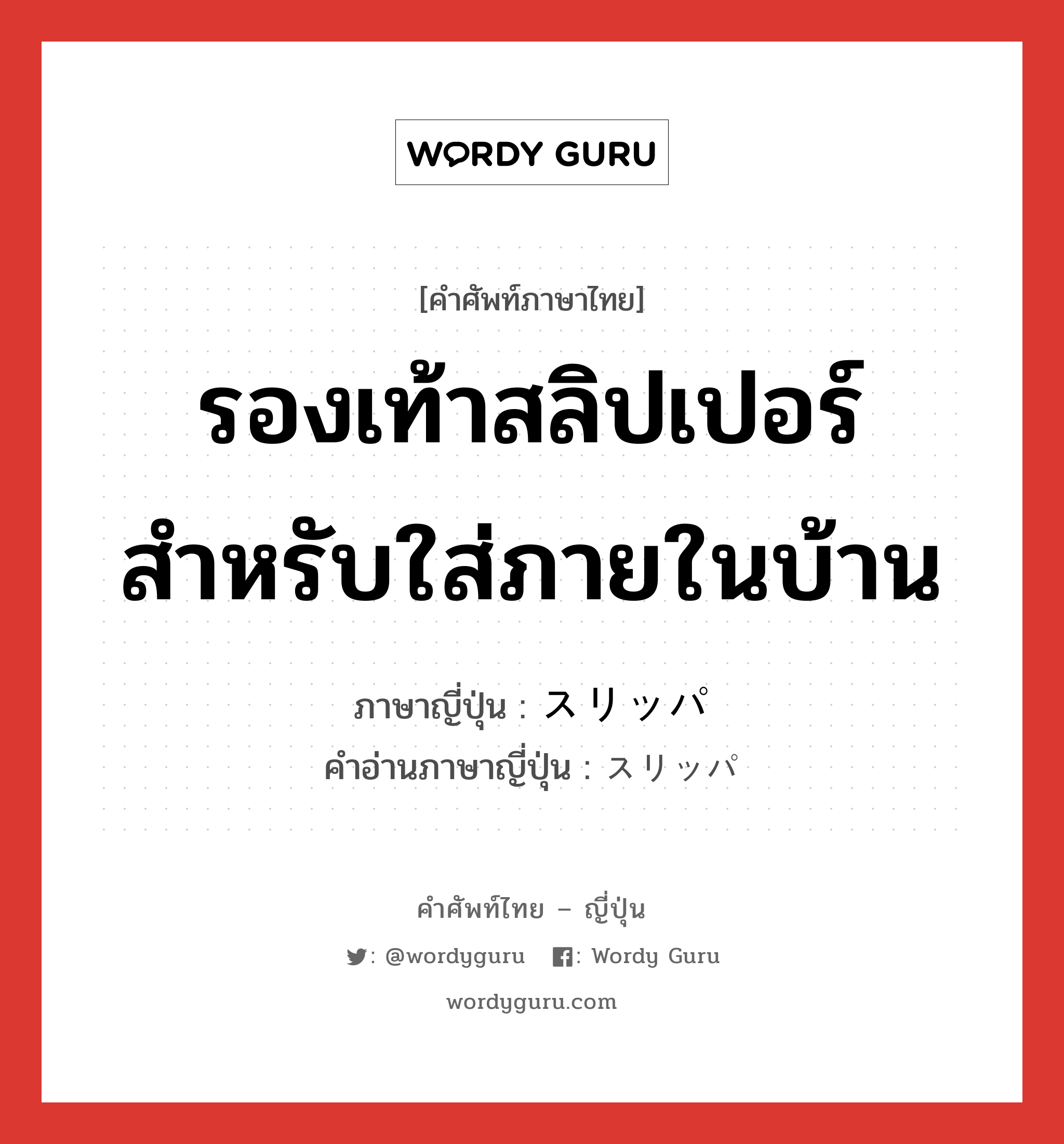 รองเท้าสลิปเปอร์ สำหรับใส่ภายในบ้าน ภาษาญี่ปุ่นคืออะไร, คำศัพท์ภาษาไทย - ญี่ปุ่น รองเท้าสลิปเปอร์ สำหรับใส่ภายในบ้าน ภาษาญี่ปุ่น スリッパ คำอ่านภาษาญี่ปุ่น スリッパ หมวด n หมวด n