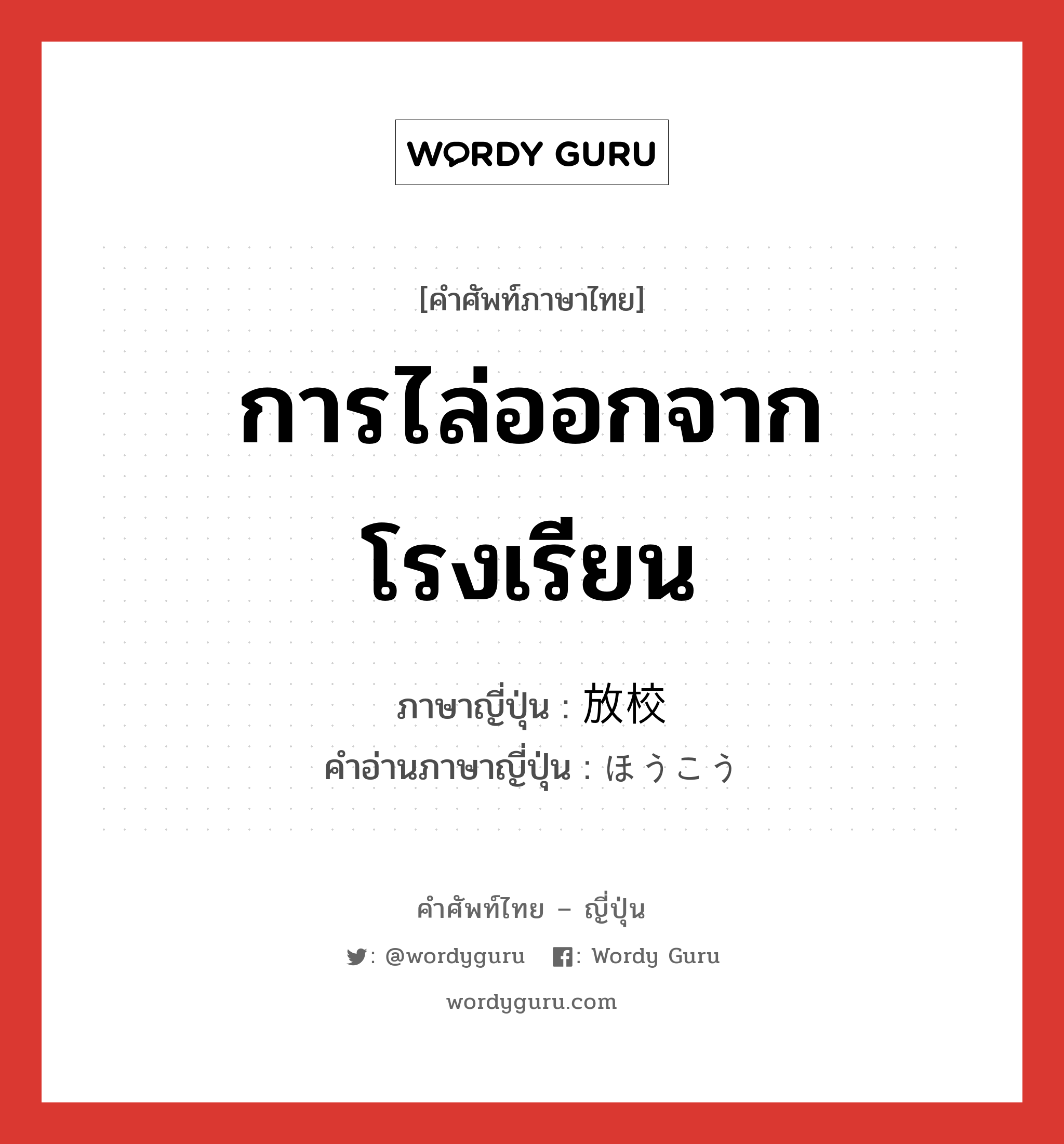 การไล่ออกจากโรงเรียน ภาษาญี่ปุ่นคืออะไร, คำศัพท์ภาษาไทย - ญี่ปุ่น การไล่ออกจากโรงเรียน ภาษาญี่ปุ่น 放校 คำอ่านภาษาญี่ปุ่น ほうこう หมวด n หมวด n