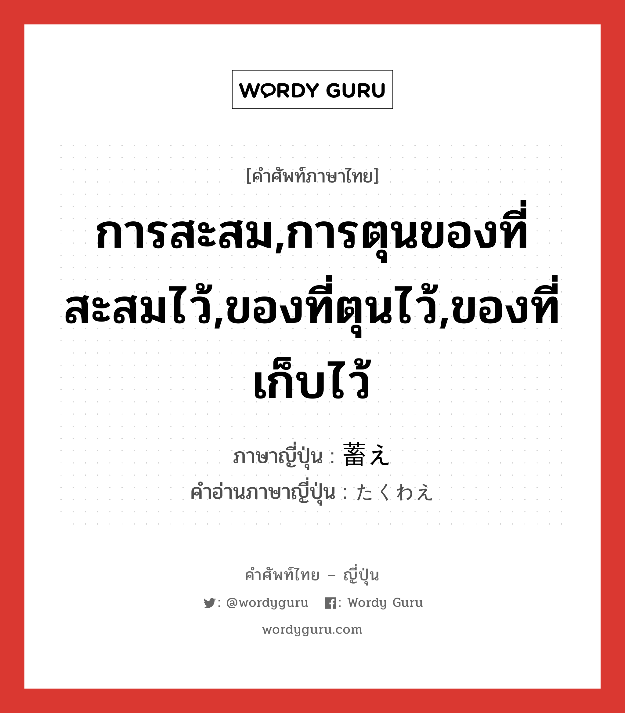 การสะสม,การตุนของที่สะสมไว้,ของที่ตุนไว้,ของที่เก็บไว้ ภาษาญี่ปุ่นคืออะไร, คำศัพท์ภาษาไทย - ญี่ปุ่น การสะสม,การตุนของที่สะสมไว้,ของที่ตุนไว้,ของที่เก็บไว้ ภาษาญี่ปุ่น 蓄え คำอ่านภาษาญี่ปุ่น たくわえ หมวด n หมวด n