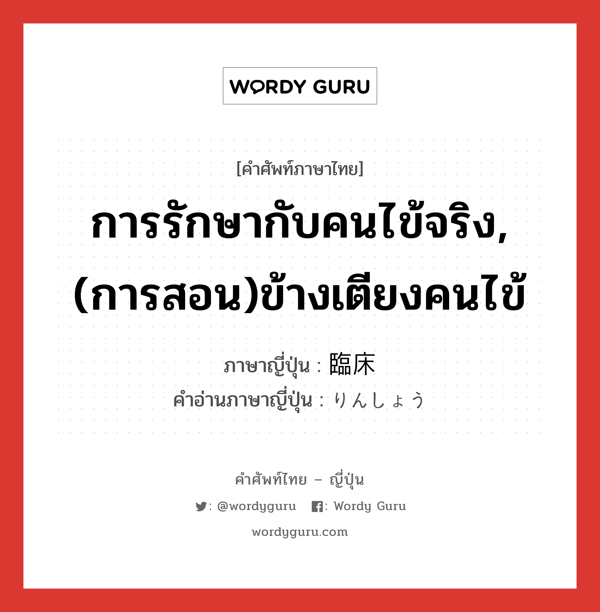 การรักษากับคนไข้จริง,(การสอน)ข้างเตียงคนไข้ ภาษาญี่ปุ่นคืออะไร, คำศัพท์ภาษาไทย - ญี่ปุ่น การรักษากับคนไข้จริง,(การสอน)ข้างเตียงคนไข้ ภาษาญี่ปุ่น 臨床 คำอ่านภาษาญี่ปุ่น りんしょう หมวด adj-no หมวด adj-no