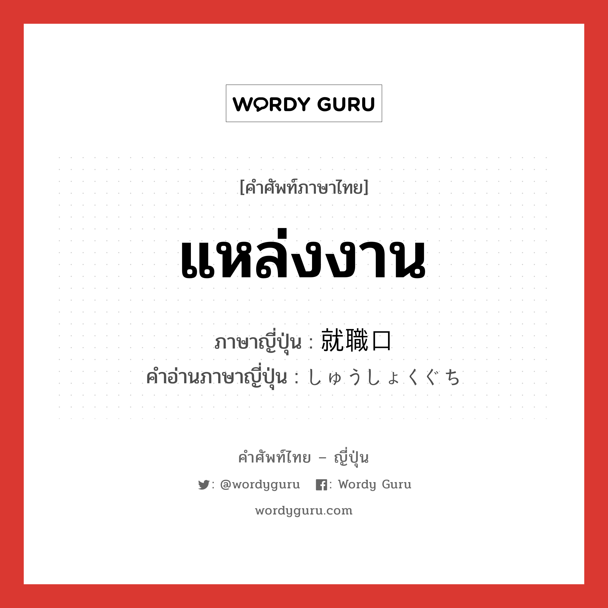 แหล่งงาน ภาษาญี่ปุ่นคืออะไร, คำศัพท์ภาษาไทย - ญี่ปุ่น แหล่งงาน ภาษาญี่ปุ่น 就職口 คำอ่านภาษาญี่ปุ่น しゅうしょくぐち หมวด n หมวด n