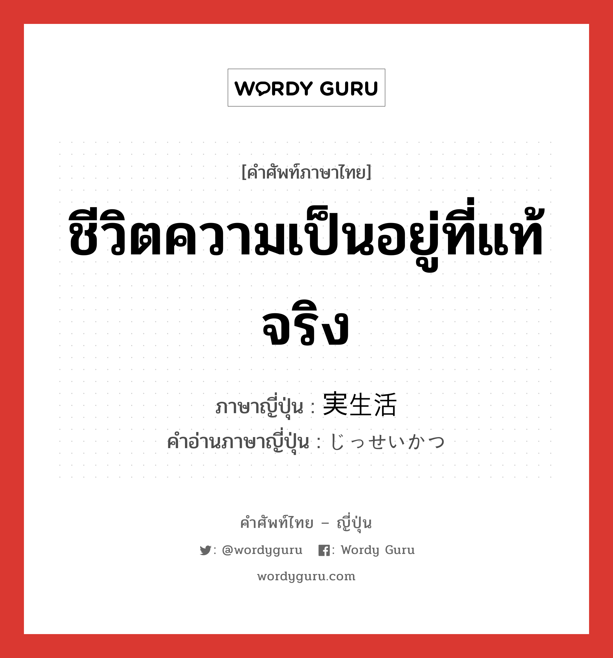 ชีวิตความเป็นอยู่ที่แท้จริง ภาษาญี่ปุ่นคืออะไร, คำศัพท์ภาษาไทย - ญี่ปุ่น ชีวิตความเป็นอยู่ที่แท้จริง ภาษาญี่ปุ่น 実生活 คำอ่านภาษาญี่ปุ่น じっせいかつ หมวด n หมวด n