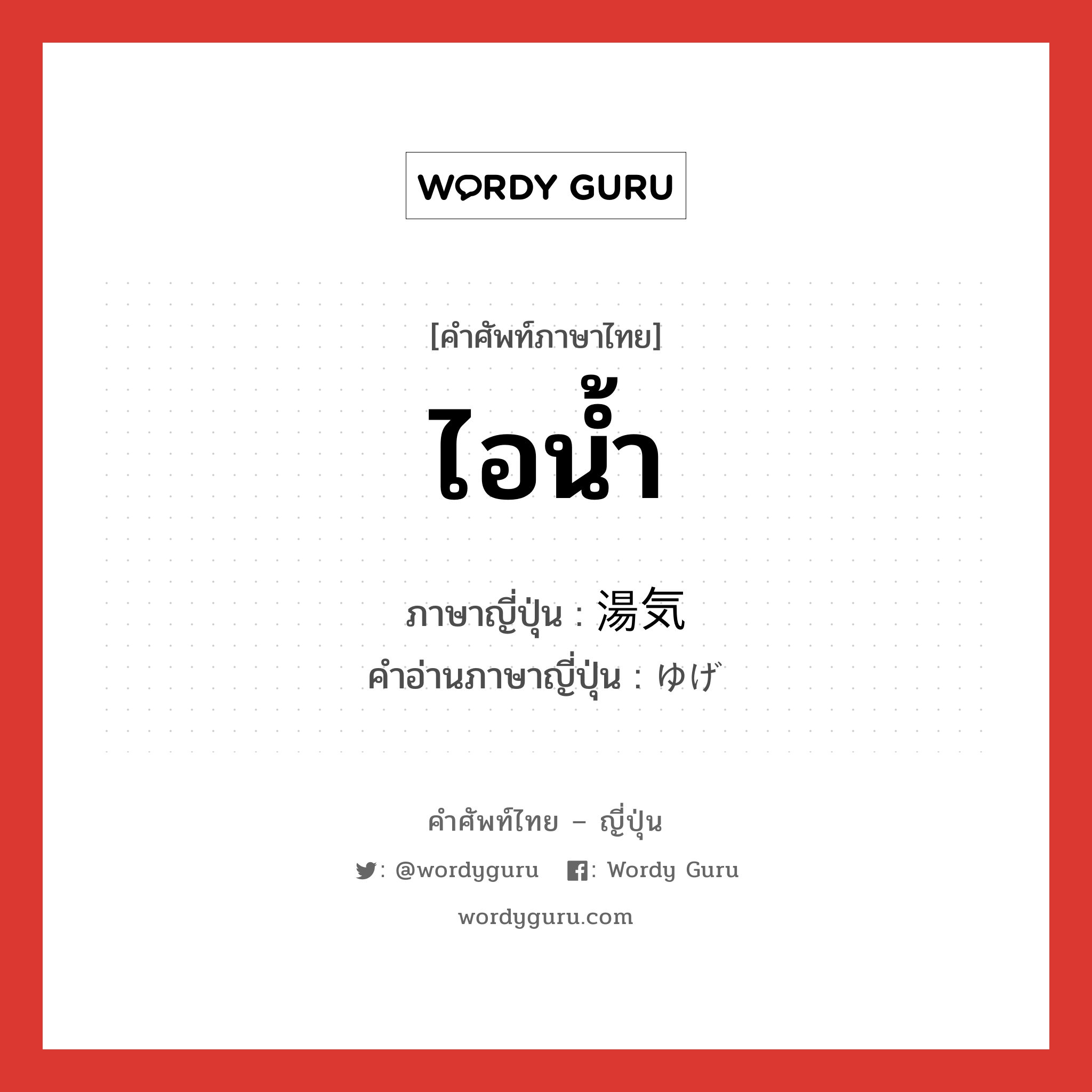 ไอน้ำ ภาษาญี่ปุ่นคืออะไร, คำศัพท์ภาษาไทย - ญี่ปุ่น ไอน้ำ ภาษาญี่ปุ่น 湯気 คำอ่านภาษาญี่ปุ่น ゆげ หมวด n หมวด n