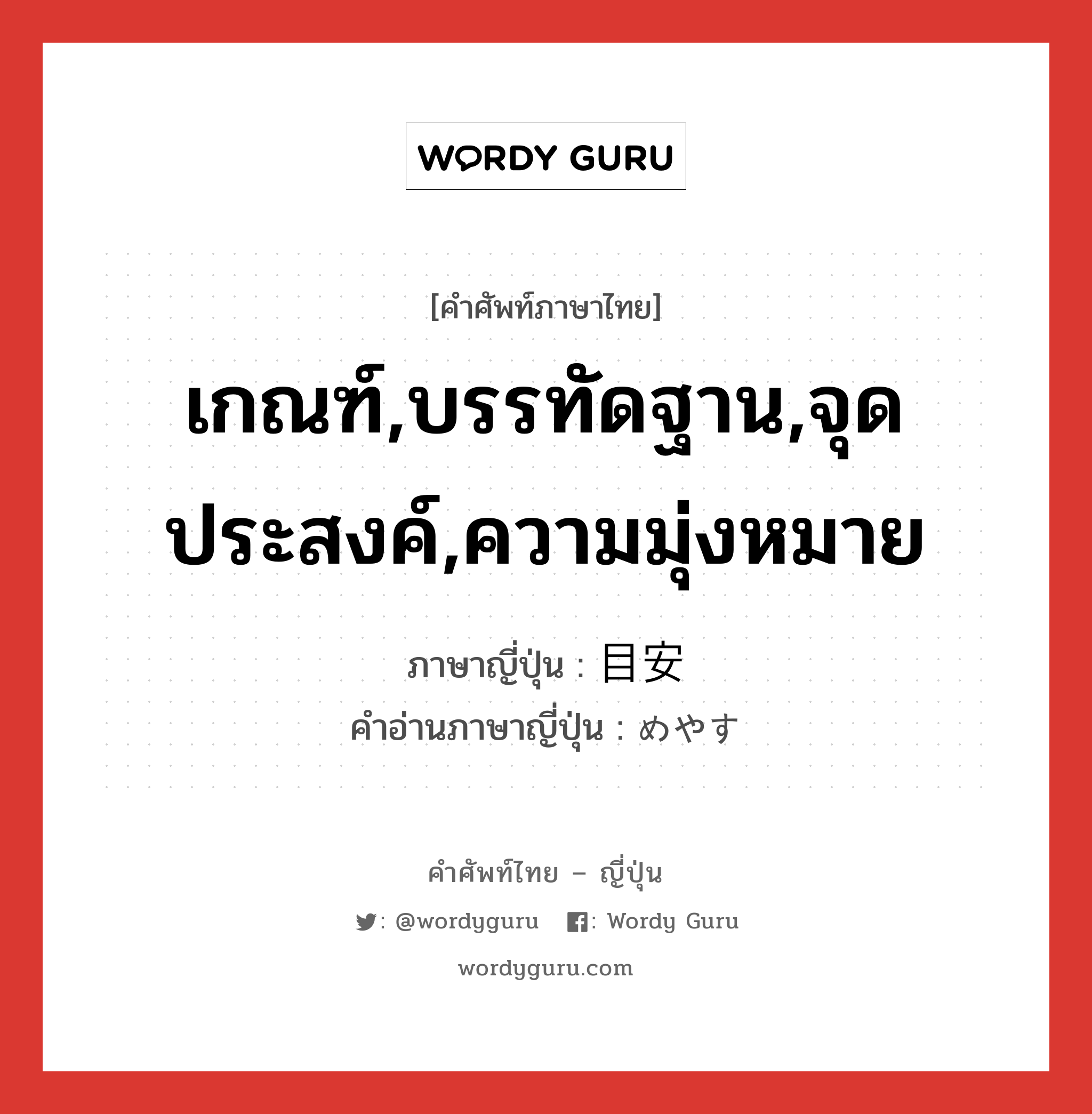 เกณฑ์,บรรทัดฐาน,จุดประสงค์,ความมุ่งหมาย ภาษาญี่ปุ่นคืออะไร, คำศัพท์ภาษาไทย - ญี่ปุ่น เกณฑ์,บรรทัดฐาน,จุดประสงค์,ความมุ่งหมาย ภาษาญี่ปุ่น 目安 คำอ่านภาษาญี่ปุ่น めやす หมวด n หมวด n