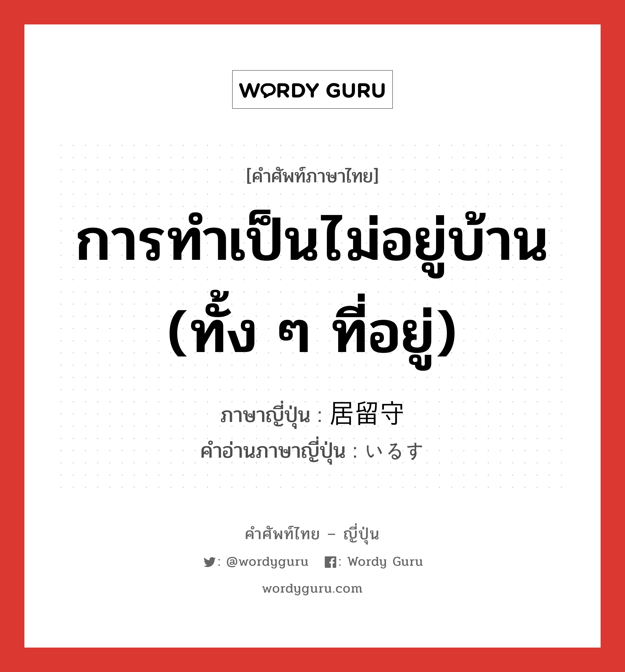 การทำเป็นไม่อยู่บ้าน (ทั้ง ๆ ที่อยู่) ภาษาญี่ปุ่นคืออะไร, คำศัพท์ภาษาไทย - ญี่ปุ่น การทำเป็นไม่อยู่บ้าน (ทั้ง ๆ ที่อยู่) ภาษาญี่ปุ่น 居留守 คำอ่านภาษาญี่ปุ่น いるす หมวด n หมวด n