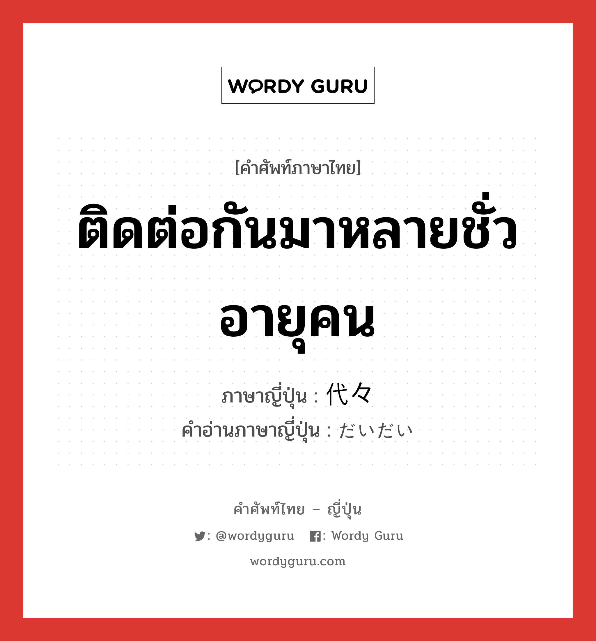 ติดต่อกันมาหลายชั่วอายุคน ภาษาญี่ปุ่นคืออะไร, คำศัพท์ภาษาไทย - ญี่ปุ่น ติดต่อกันมาหลายชั่วอายุคน ภาษาญี่ปุ่น 代々 คำอ่านภาษาญี่ปุ่น だいだい หมวด n-adv หมวด n-adv