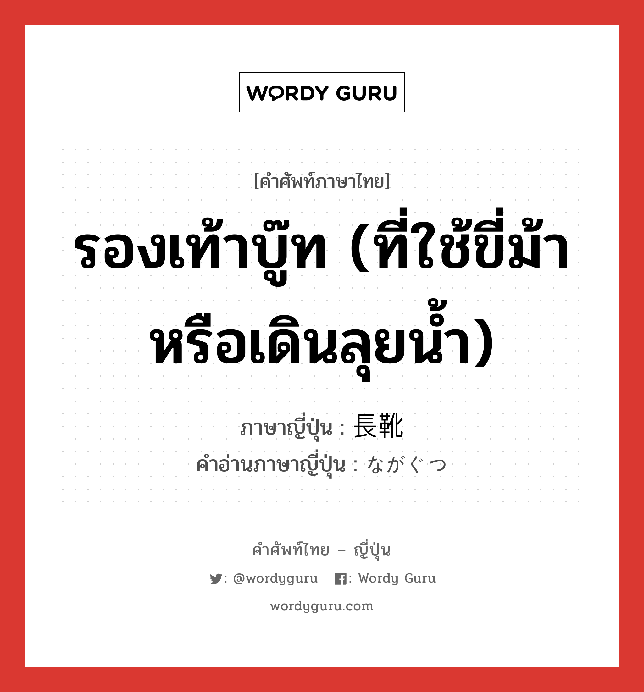 รองเท้าบู๊ท (ที่ใช้ขี่ม้าหรือเดินลุยน้ำ) ภาษาญี่ปุ่นคืออะไร, คำศัพท์ภาษาไทย - ญี่ปุ่น รองเท้าบู๊ท (ที่ใช้ขี่ม้าหรือเดินลุยน้ำ) ภาษาญี่ปุ่น 長靴 คำอ่านภาษาญี่ปุ่น ながぐつ หมวด n หมวด n