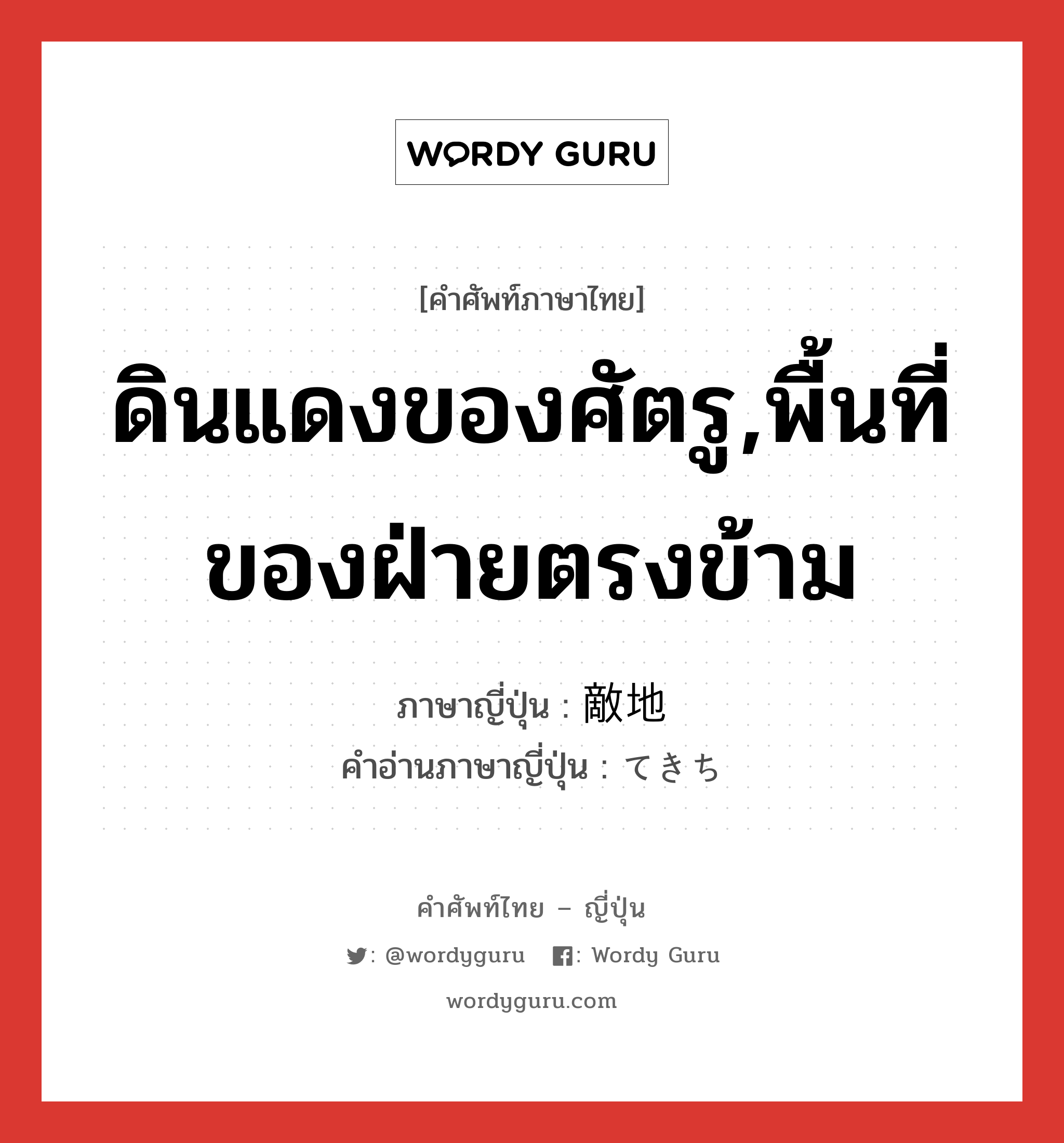 ดินแดงของศัตรู,พื้นที่ของฝ่ายตรงข้าม ภาษาญี่ปุ่นคืออะไร, คำศัพท์ภาษาไทย - ญี่ปุ่น ดินแดงของศัตรู,พื้นที่ของฝ่ายตรงข้าม ภาษาญี่ปุ่น 敵地 คำอ่านภาษาญี่ปุ่น てきち หมวด n หมวด n