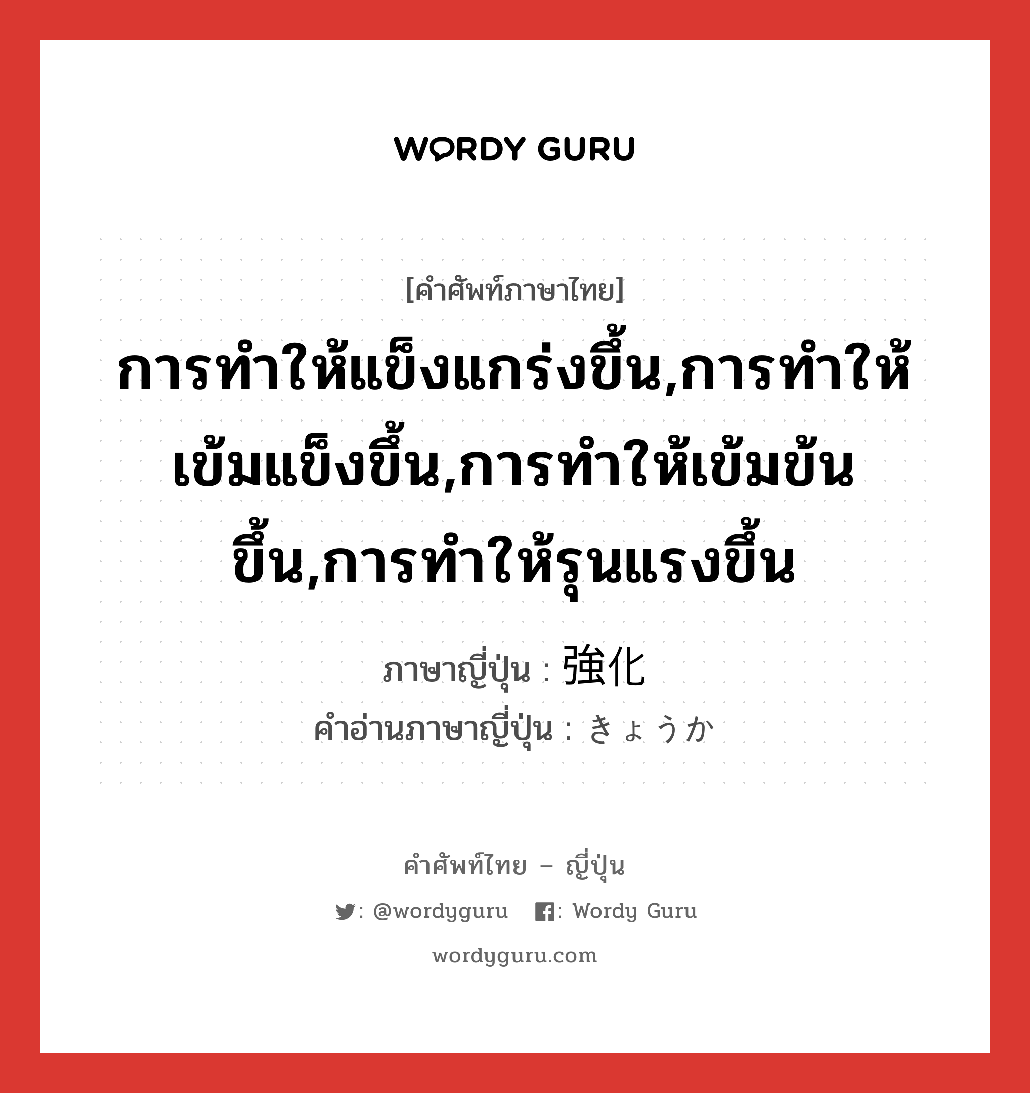 การทำให้แข็งแกร่งขึ้น,การทำให้เข้มแข็งขึ้น,การทำให้เข้มข้นขึ้น,การทำให้รุนแรงขึ้น ภาษาญี่ปุ่นคืออะไร, คำศัพท์ภาษาไทย - ญี่ปุ่น การทำให้แข็งแกร่งขึ้น,การทำให้เข้มแข็งขึ้น,การทำให้เข้มข้นขึ้น,การทำให้รุนแรงขึ้น ภาษาญี่ปุ่น 強化 คำอ่านภาษาญี่ปุ่น きょうか หมวด n หมวด n