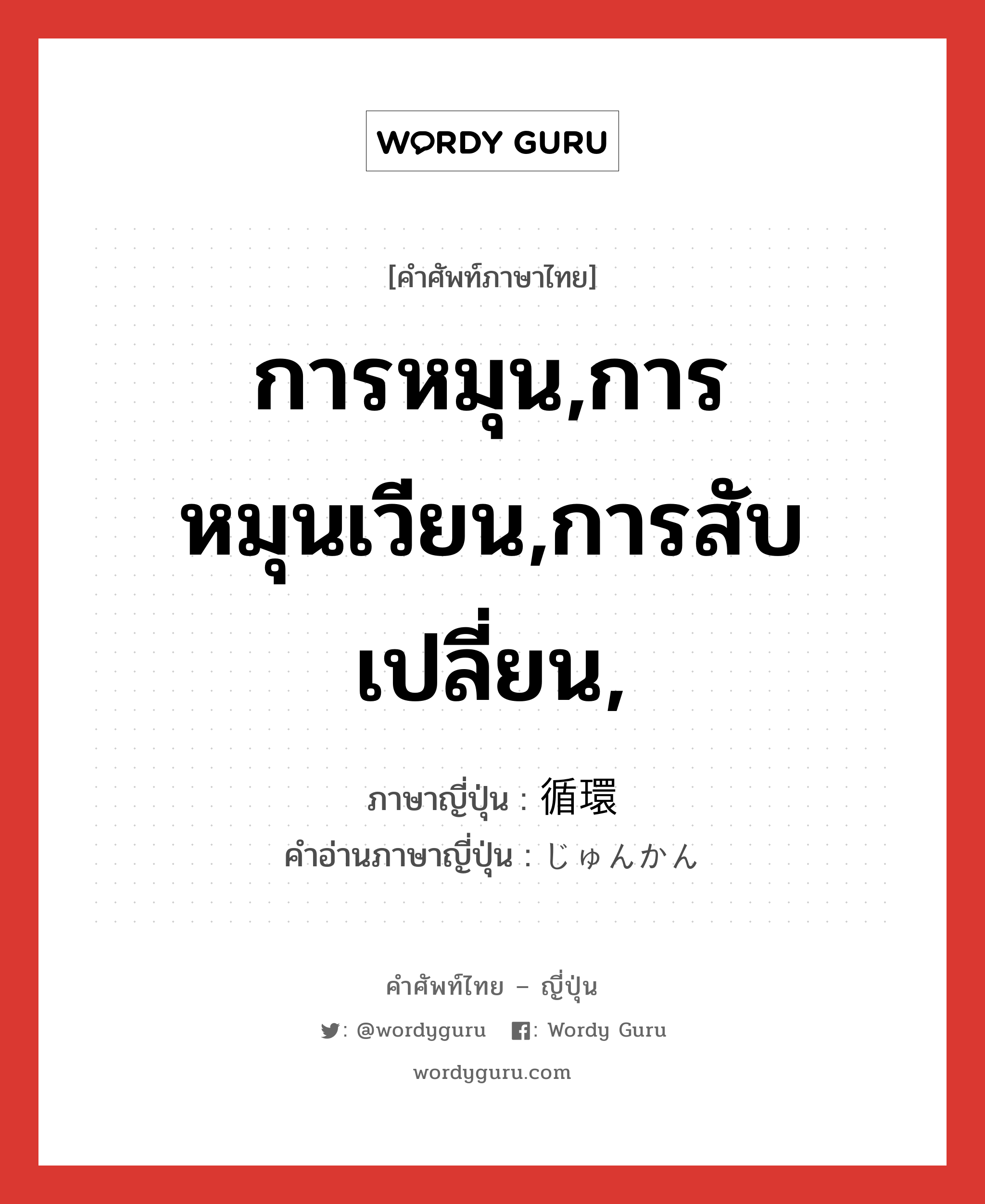 การหมุน,การหมุนเวียน,การสับเปลี่ยน, ภาษาญี่ปุ่นคืออะไร, คำศัพท์ภาษาไทย - ญี่ปุ่น การหมุน,การหมุนเวียน,การสับเปลี่ยน, ภาษาญี่ปุ่น 循環 คำอ่านภาษาญี่ปุ่น じゅんかん หมวด n หมวด n