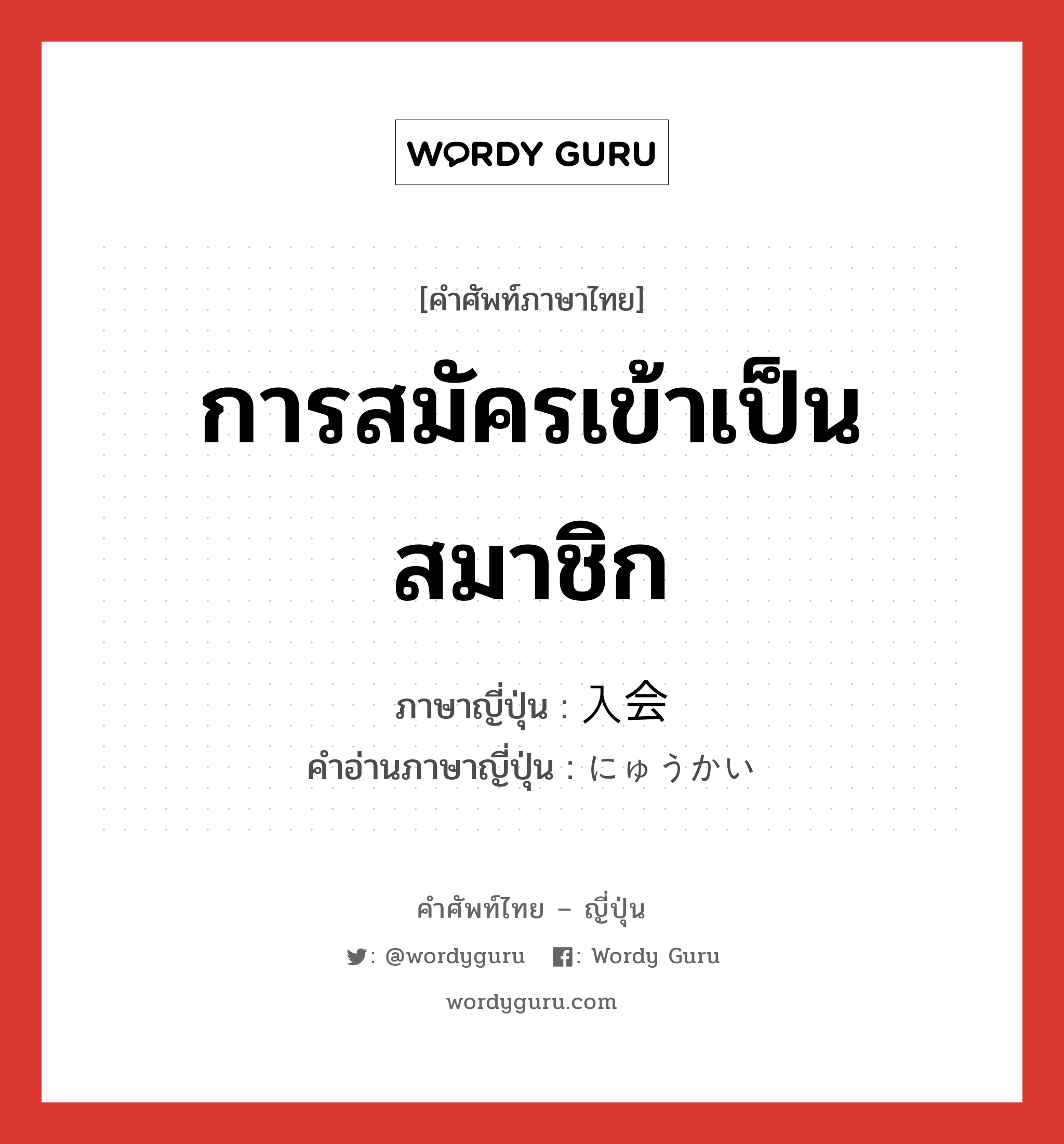 การสมัครเข้าเป็นสมาชิก ภาษาญี่ปุ่นคืออะไร, คำศัพท์ภาษาไทย - ญี่ปุ่น การสมัครเข้าเป็นสมาชิก ภาษาญี่ปุ่น 入会 คำอ่านภาษาญี่ปุ่น にゅうかい หมวด n หมวด n