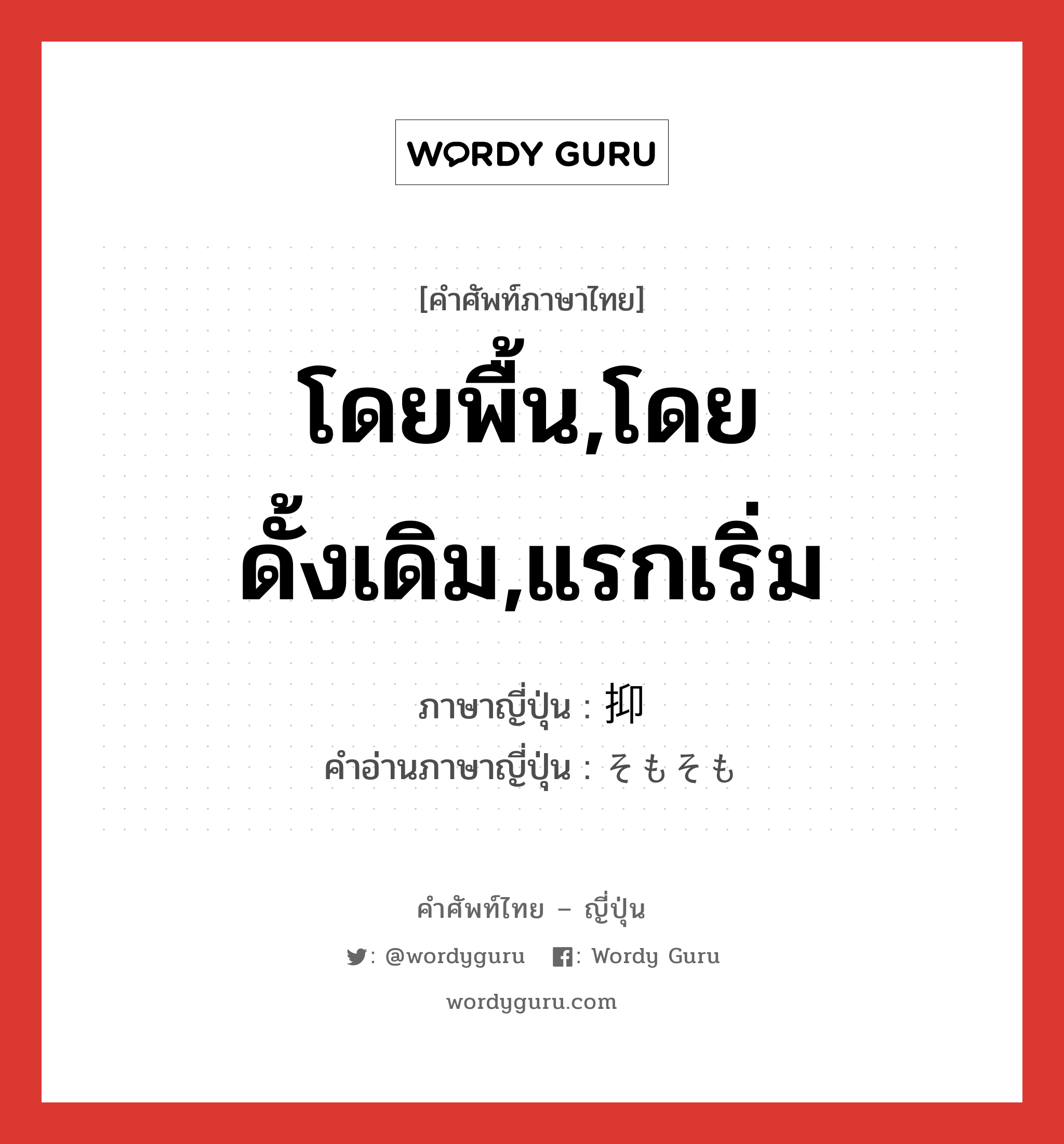 โดยพื้น,โดยดั้งเดิม,แรกเริ่ม ภาษาญี่ปุ่นคืออะไร, คำศัพท์ภาษาไทย - ญี่ปุ่น โดยพื้น,โดยดั้งเดิม,แรกเริ่ม ภาษาญี่ปุ่น 抑 คำอ่านภาษาญี่ปุ่น そもそも หมวด conj หมวด conj