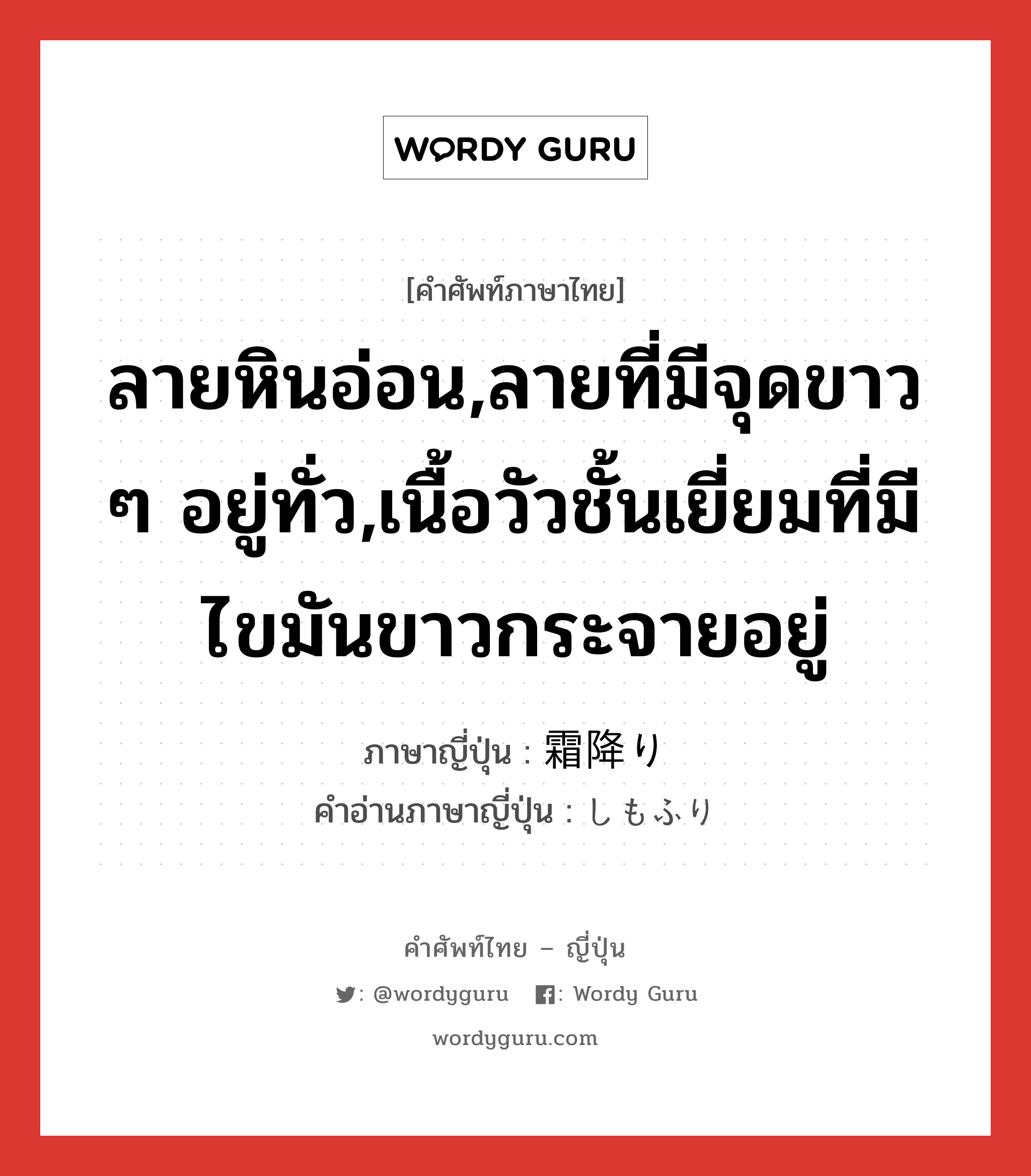 ลายหินอ่อน,ลายที่มีจุดขาว ๆ อยู่ทั่ว,เนื้อวัวชั้นเยี่ยมที่มีไขมันขาวกระจายอยู่ ภาษาญี่ปุ่นคืออะไร, คำศัพท์ภาษาไทย - ญี่ปุ่น ลายหินอ่อน,ลายที่มีจุดขาว ๆ อยู่ทั่ว,เนื้อวัวชั้นเยี่ยมที่มีไขมันขาวกระจายอยู่ ภาษาญี่ปุ่น 霜降り คำอ่านภาษาญี่ปุ่น しもふり หมวด n หมวด n