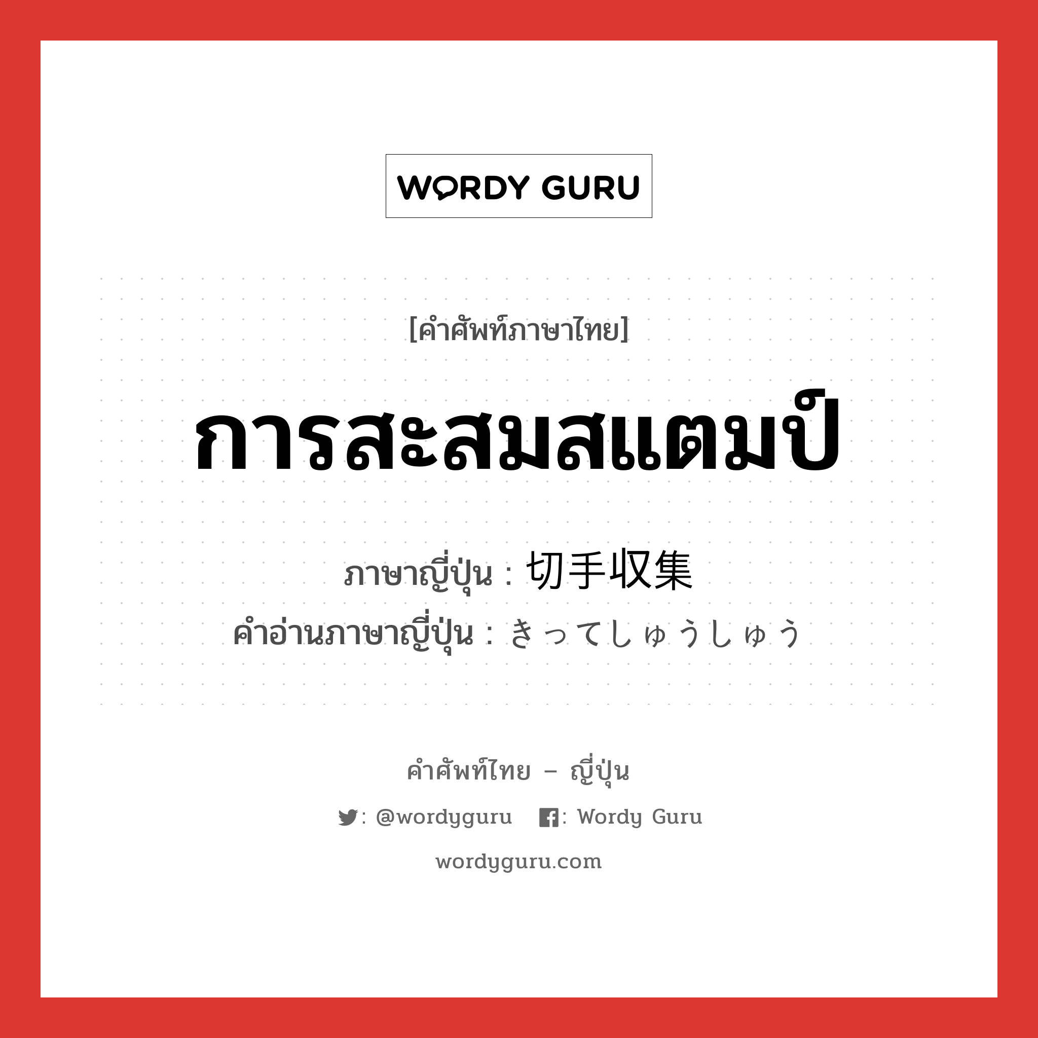 การสะสมสแตมป์ ภาษาญี่ปุ่นคืออะไร, คำศัพท์ภาษาไทย - ญี่ปุ่น การสะสมสแตมป์ ภาษาญี่ปุ่น 切手収集 คำอ่านภาษาญี่ปุ่น きってしゅうしゅう หมวด n หมวด n