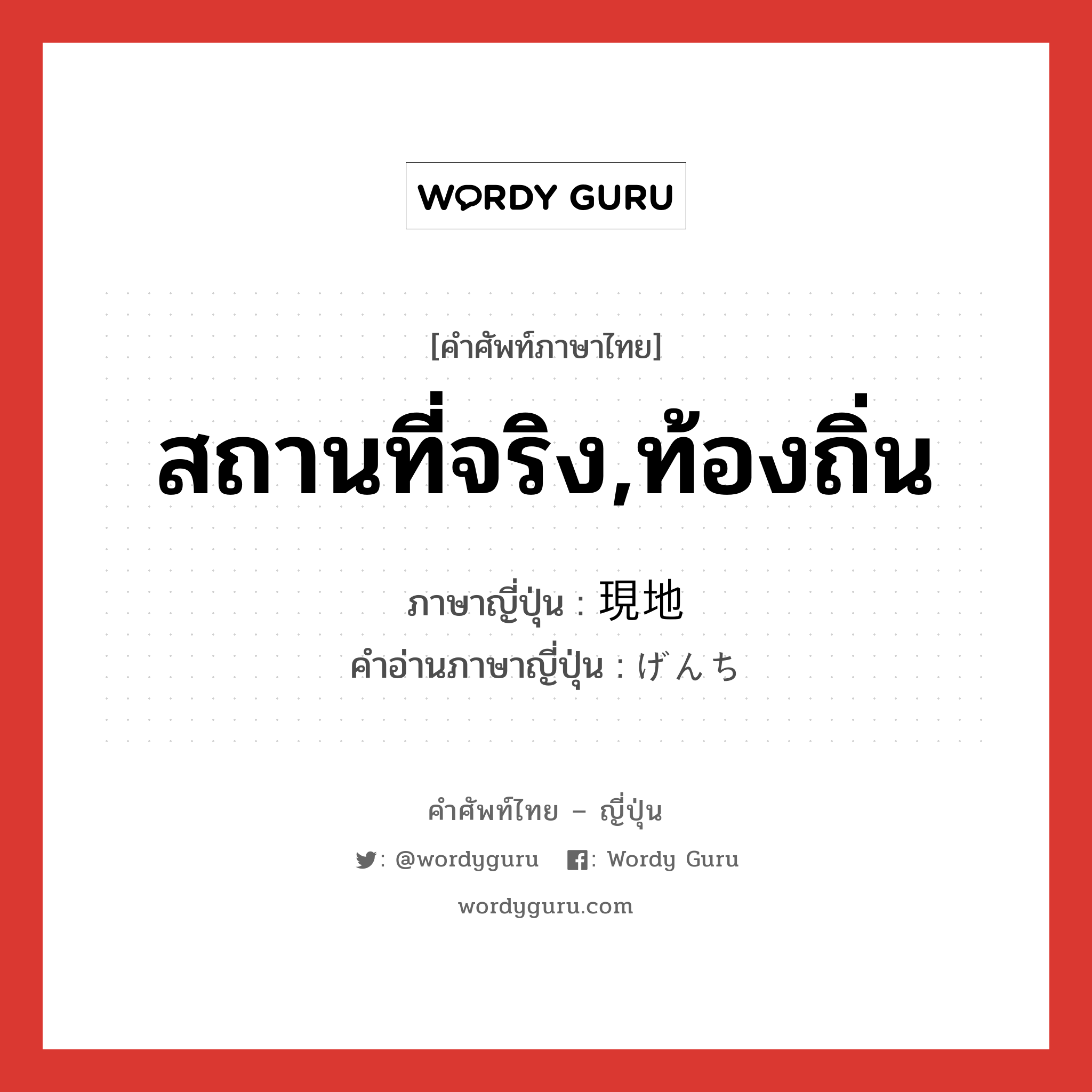 สถานที่จริง,ท้องถิ่น ภาษาญี่ปุ่นคืออะไร, คำศัพท์ภาษาไทย - ญี่ปุ่น สถานที่จริง,ท้องถิ่น ภาษาญี่ปุ่น 現地 คำอ่านภาษาญี่ปุ่น げんち หมวด n หมวด n