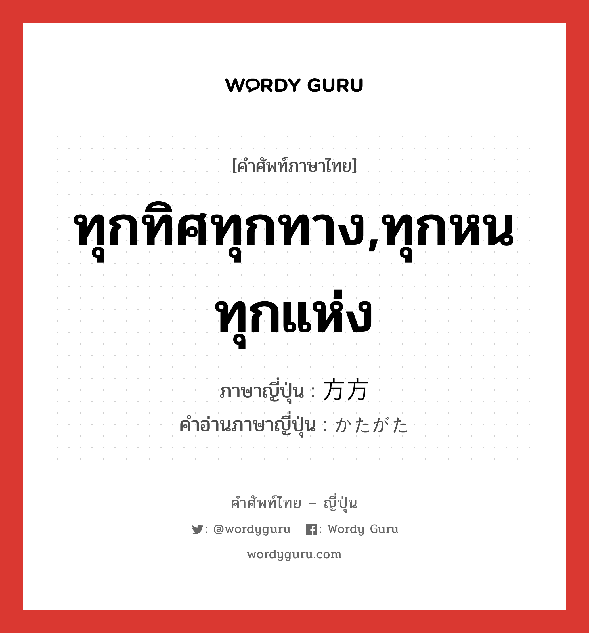 ทุกทิศทุกทาง,ทุกหนทุกแห่ง ภาษาญี่ปุ่นคืออะไร, คำศัพท์ภาษาไทย - ญี่ปุ่น ทุกทิศทุกทาง,ทุกหนทุกแห่ง ภาษาญี่ปุ่น 方方 คำอ่านภาษาญี่ปุ่น かたがた หมวด n หมวด n