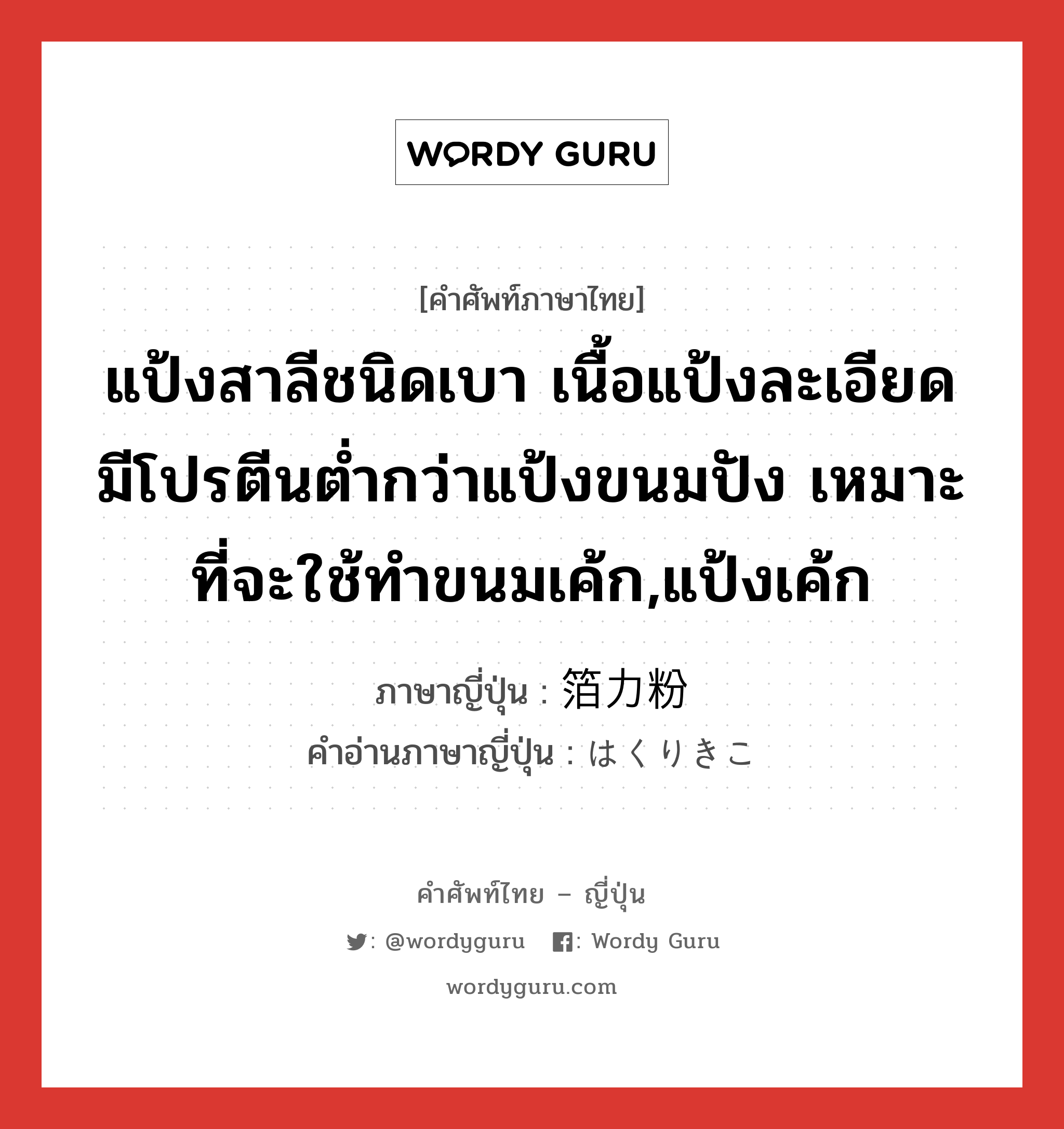 แป้งสาลีชนิดเบา เนื้อแป้งละเอียด มีโปรตีนต่ำกว่าแป้งขนมปัง เหมาะที่จะใช้ทำขนมเค้ก,แป้งเค้ก ภาษาญี่ปุ่นคืออะไร, คำศัพท์ภาษาไทย - ญี่ปุ่น แป้งสาลีชนิดเบา เนื้อแป้งละเอียด มีโปรตีนต่ำกว่าแป้งขนมปัง เหมาะที่จะใช้ทำขนมเค้ก,แป้งเค้ก ภาษาญี่ปุ่น 箔力粉 คำอ่านภาษาญี่ปุ่น はくりきこ หมวด n หมวด n