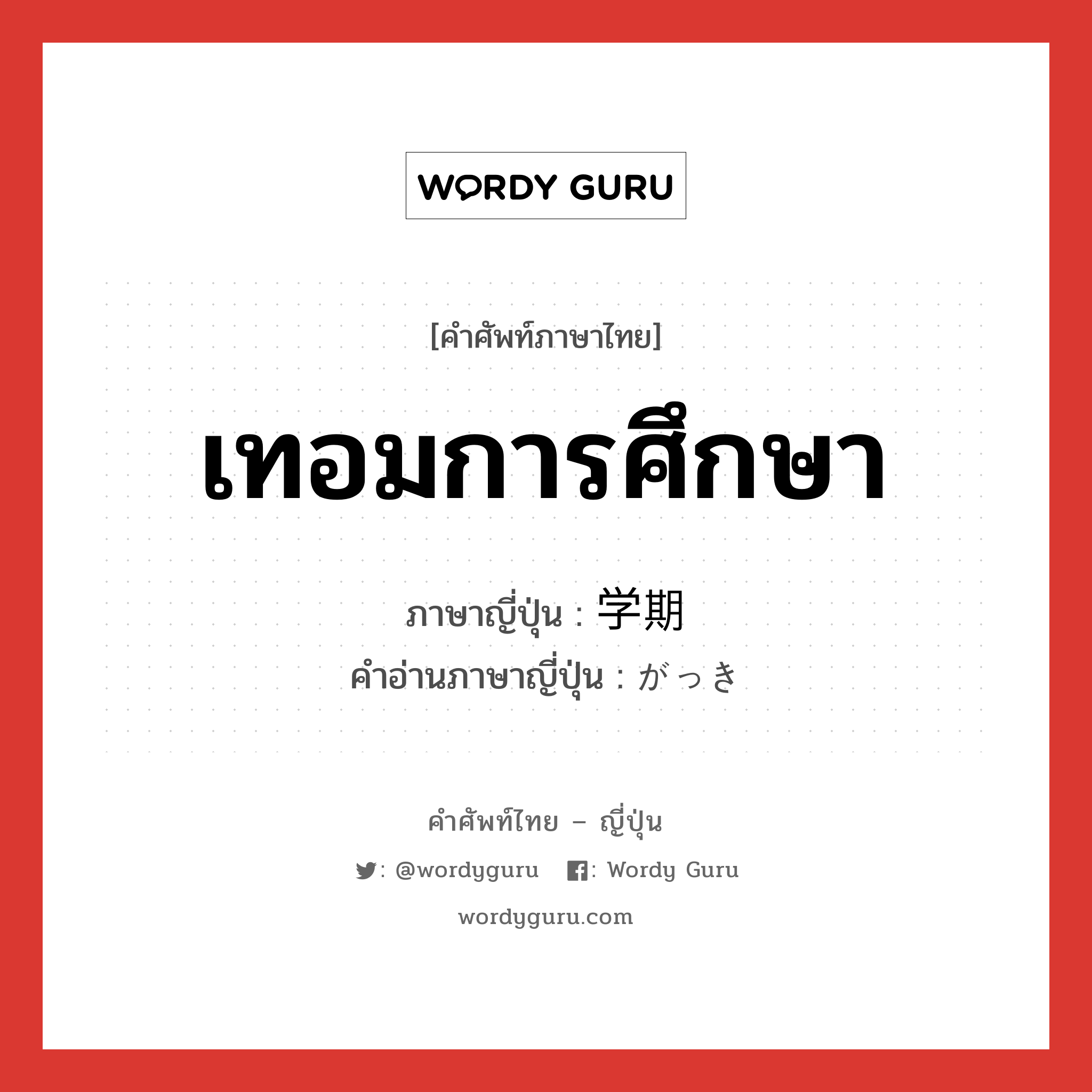 เทอมการศึกษา ภาษาญี่ปุ่นคืออะไร, คำศัพท์ภาษาไทย - ญี่ปุ่น เทอมการศึกษา ภาษาญี่ปุ่น 学期 คำอ่านภาษาญี่ปุ่น がっき หมวด n หมวด n