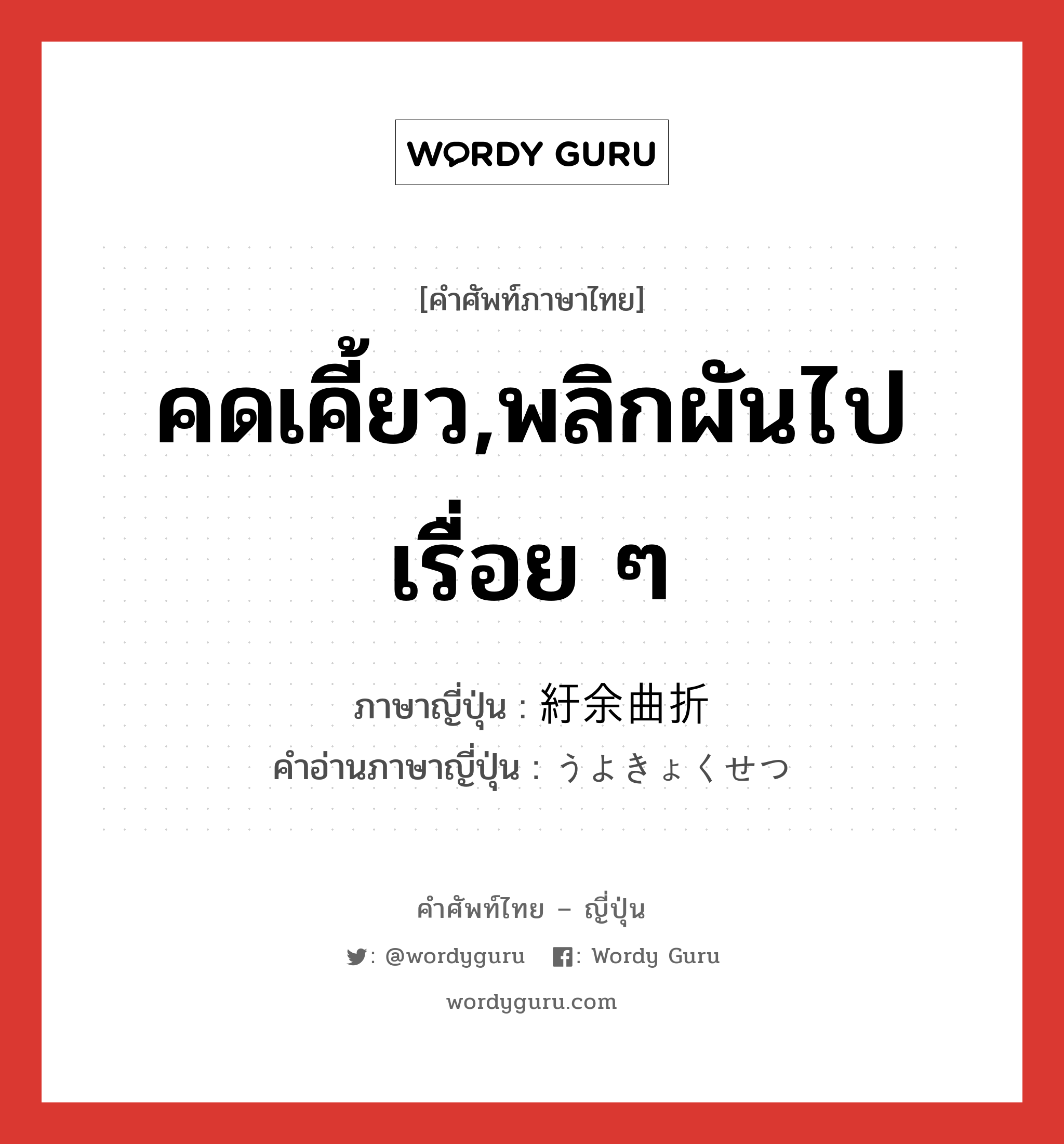 คดเคี้ยว,พลิกผันไปเรื่อย ๆ ภาษาญี่ปุ่นคืออะไร, คำศัพท์ภาษาไทย - ญี่ปุ่น คดเคี้ยว,พลิกผันไปเรื่อย ๆ ภาษาญี่ปุ่น 紆余曲折 คำอ่านภาษาญี่ปุ่น うよきょくせつ หมวด n หมวด n