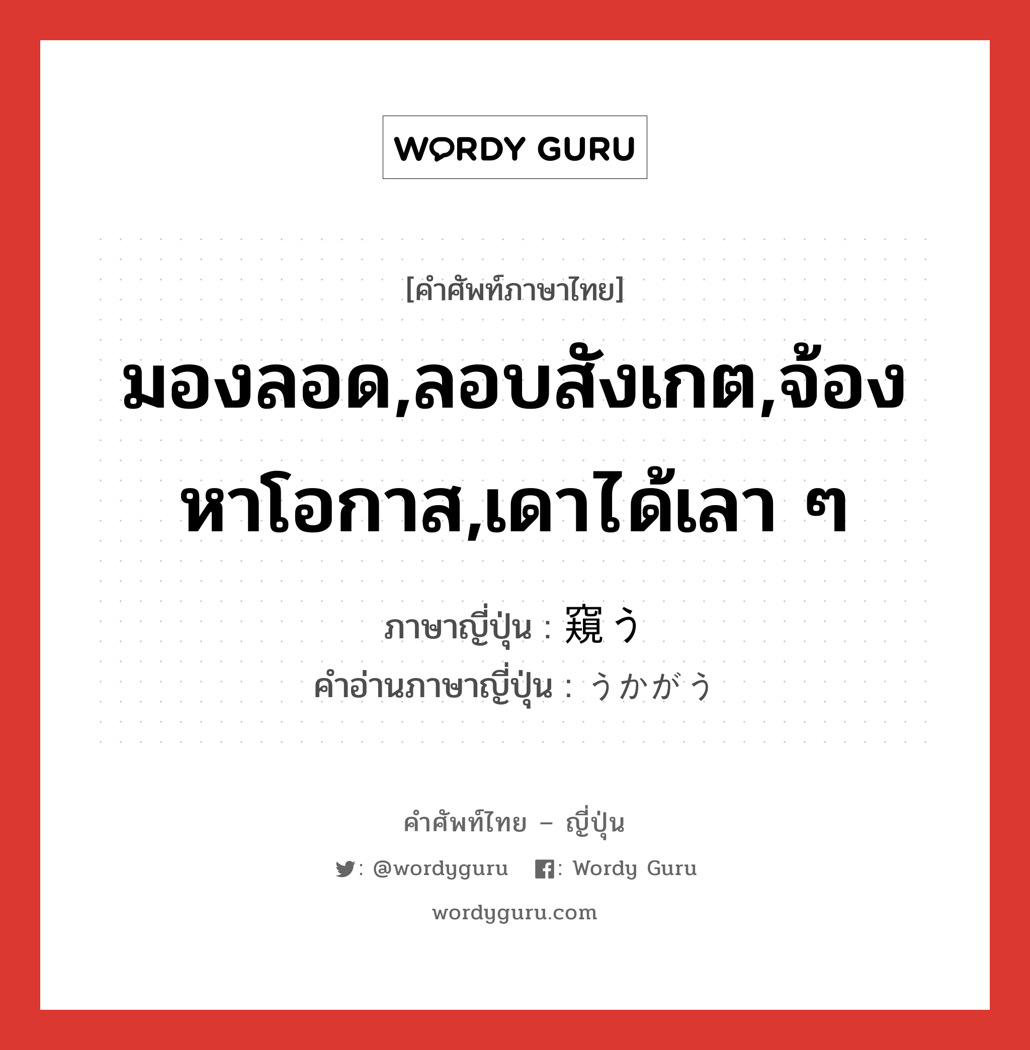 มองลอด,ลอบสังเกต,จ้องหาโอกาส,เดาได้เลา ๆ ภาษาญี่ปุ่นคืออะไร, คำศัพท์ภาษาไทย - ญี่ปุ่น มองลอด,ลอบสังเกต,จ้องหาโอกาส,เดาได้เลา ๆ ภาษาญี่ปุ่น 窺う คำอ่านภาษาญี่ปุ่น うかがう หมวด v5u หมวด v5u