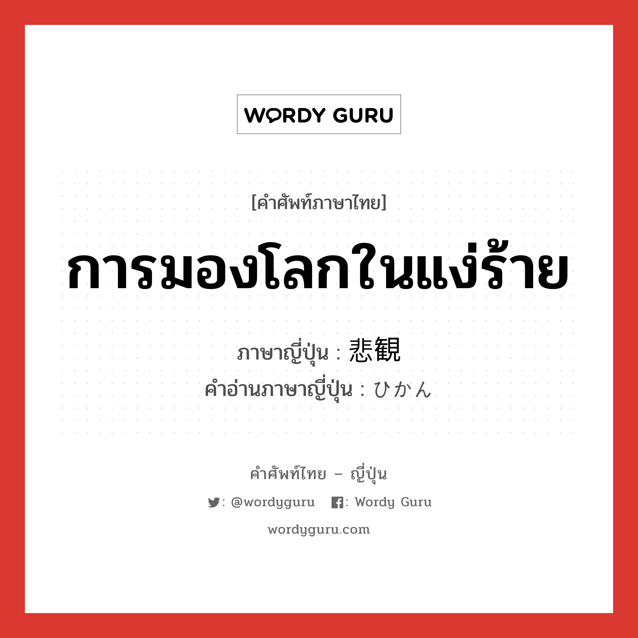 การมองโลกในแง่ร้าย ภาษาญี่ปุ่นคืออะไร, คำศัพท์ภาษาไทย - ญี่ปุ่น การมองโลกในแง่ร้าย ภาษาญี่ปุ่น 悲観 คำอ่านภาษาญี่ปุ่น ひかん หมวด n หมวด n