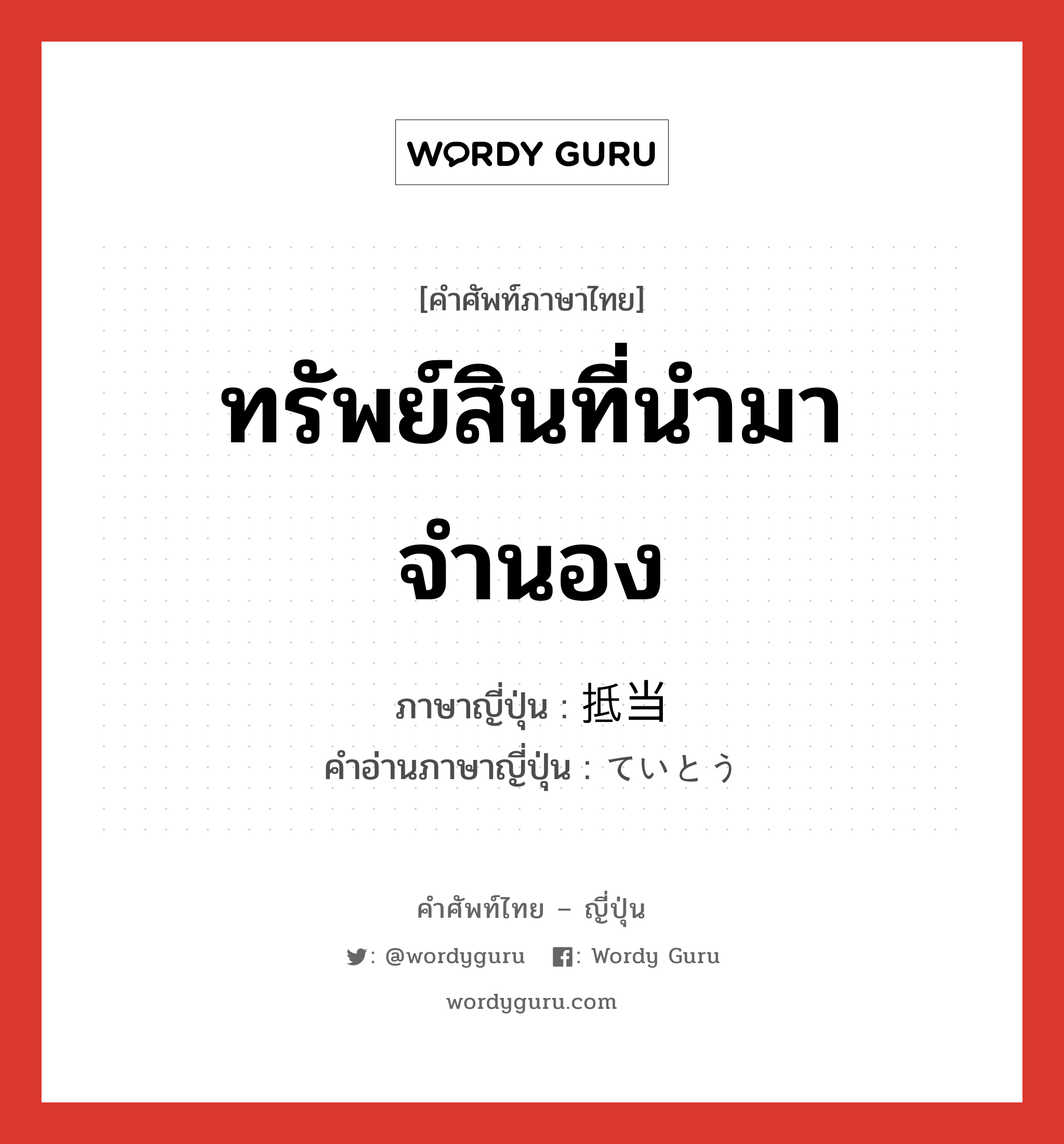 ทรัพย์สินที่นำมาจำนอง ภาษาญี่ปุ่นคืออะไร, คำศัพท์ภาษาไทย - ญี่ปุ่น ทรัพย์สินที่นำมาจำนอง ภาษาญี่ปุ่น 抵当 คำอ่านภาษาญี่ปุ่น ていとう หมวด n หมวด n