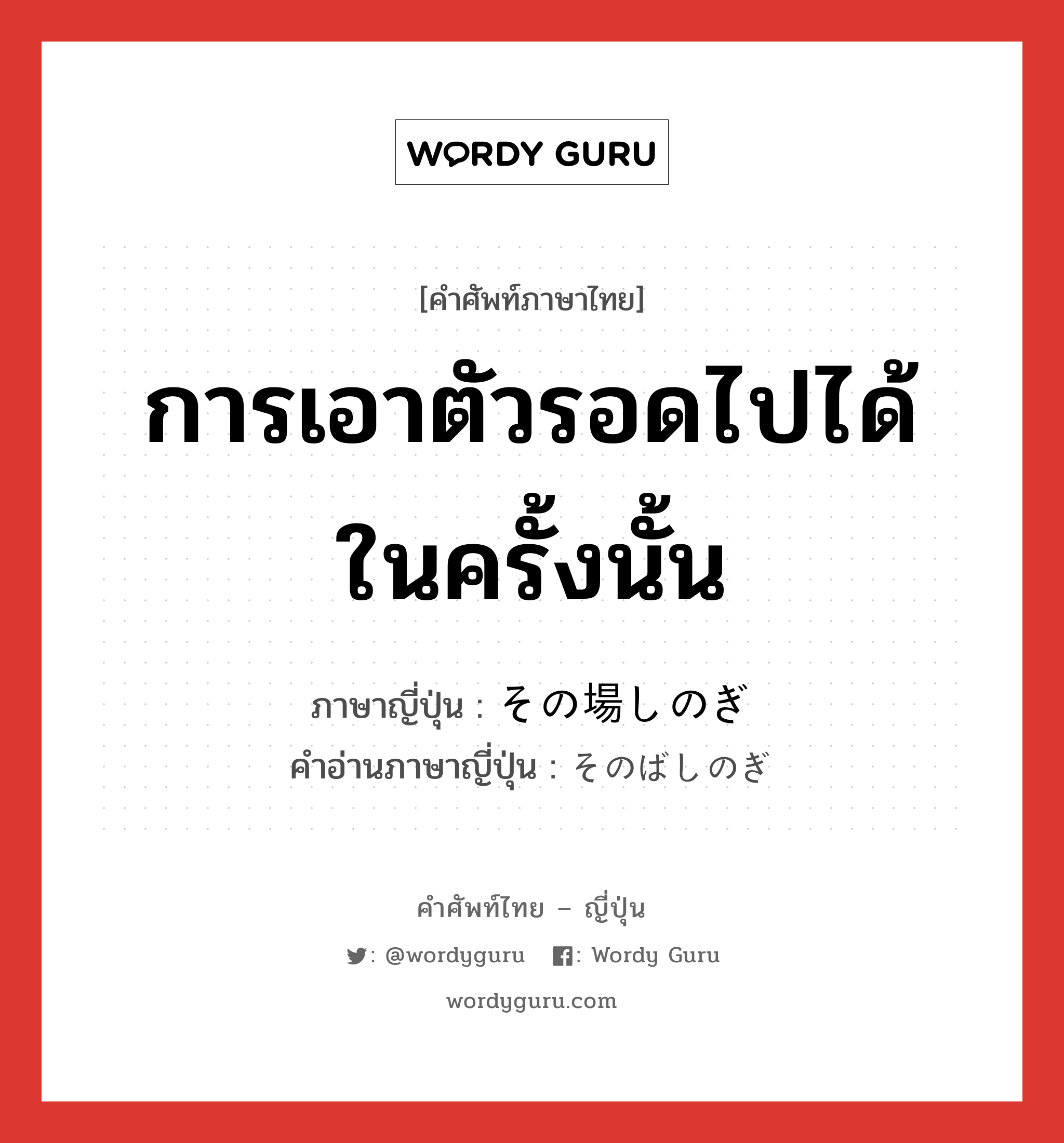 การเอาตัวรอดไปได้ในครั้งนั้น ภาษาญี่ปุ่นคืออะไร, คำศัพท์ภาษาไทย - ญี่ปุ่น การเอาตัวรอดไปได้ในครั้งนั้น ภาษาญี่ปุ่น その場しのぎ คำอ่านภาษาญี่ปุ่น そのばしのぎ หมวด n หมวด n