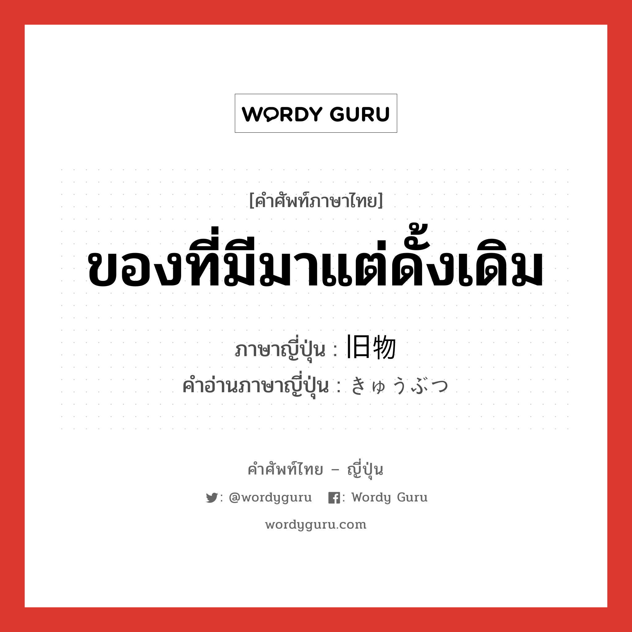 ของที่มีมาแต่ดั้งเดิม ภาษาญี่ปุ่นคืออะไร, คำศัพท์ภาษาไทย - ญี่ปุ่น ของที่มีมาแต่ดั้งเดิม ภาษาญี่ปุ่น 旧物 คำอ่านภาษาญี่ปุ่น きゅうぶつ หมวด n หมวด n