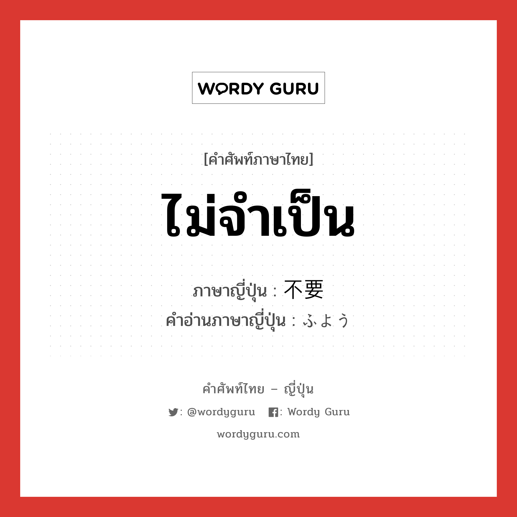 ไม่จำเป็น ภาษาญี่ปุ่นคืออะไร, คำศัพท์ภาษาไทย - ญี่ปุ่น ไม่จำเป็น ภาษาญี่ปุ่น 不要 คำอ่านภาษาญี่ปุ่น ふよう หมวด adj-na หมวด adj-na