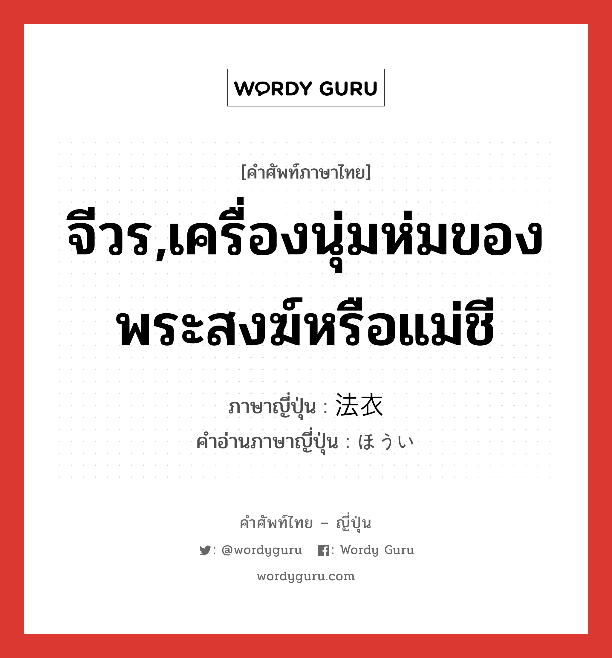 จีวร,เครื่องนุ่มห่มของพระสงฆ์หรือแม่ชี ภาษาญี่ปุ่นคืออะไร, คำศัพท์ภาษาไทย - ญี่ปุ่น จีวร,เครื่องนุ่มห่มของพระสงฆ์หรือแม่ชี ภาษาญี่ปุ่น 法衣 คำอ่านภาษาญี่ปุ่น ほうい หมวด n หมวด n