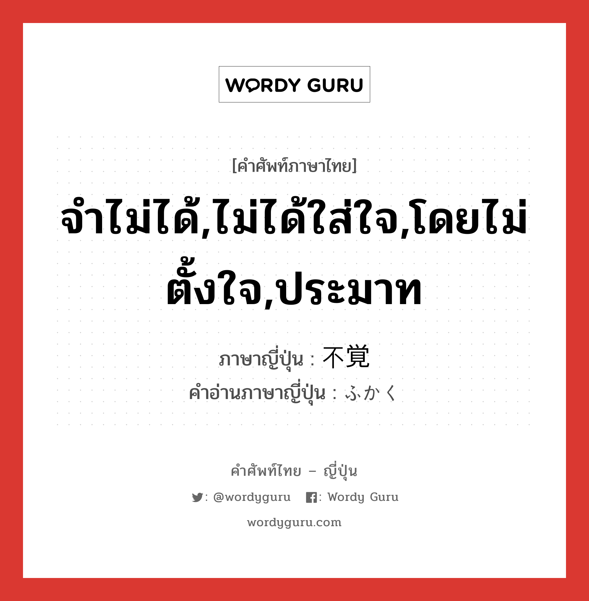 จำไม่ได้,ไม่ได้ใส่ใจ,โดยไม่ตั้งใจ,ประมาท ภาษาญี่ปุ่นคืออะไร, คำศัพท์ภาษาไทย - ญี่ปุ่น จำไม่ได้,ไม่ได้ใส่ใจ,โดยไม่ตั้งใจ,ประมาท ภาษาญี่ปุ่น 不覚 คำอ่านภาษาญี่ปุ่น ふかく หมวด adj-na หมวด adj-na