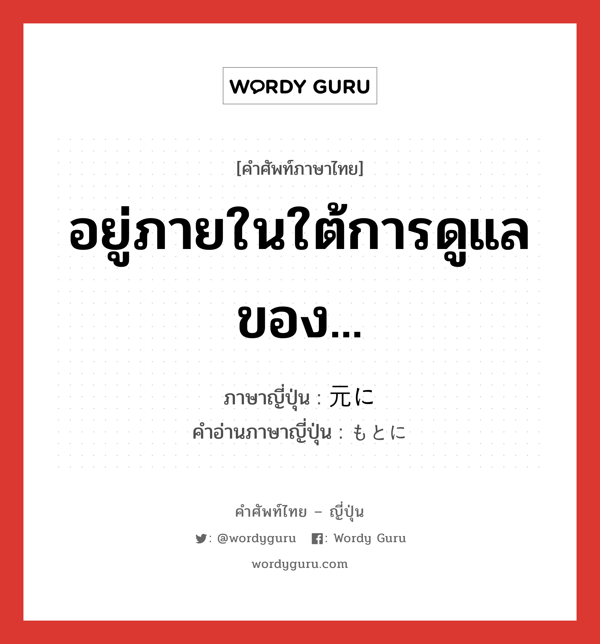 อยู่ภายในใต้การดูแลของ... ภาษาญี่ปุ่นคืออะไร, คำศัพท์ภาษาไทย - ญี่ปุ่น อยู่ภายในใต้การดูแลของ... ภาษาญี่ปุ่น 元に คำอ่านภาษาญี่ปุ่น もとに หมวด prep หมวด prep