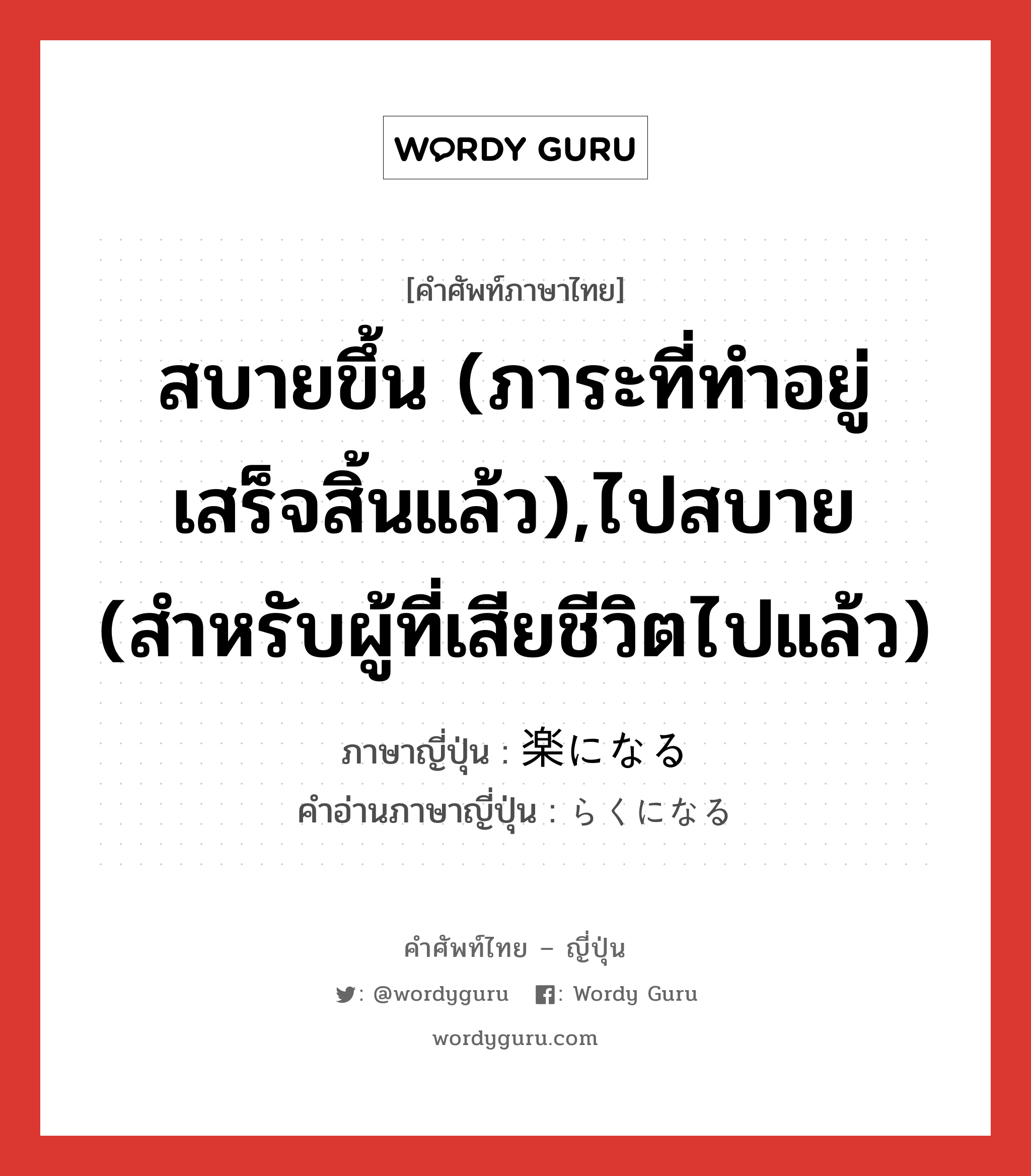 สบายขึ้น (ภาระที่ทำอยู่เสร็จสิ้นแล้ว),ไปสบาย (สำหรับผู้ที่เสียชีวิตไปแล้ว) ภาษาญี่ปุ่นคืออะไร, คำศัพท์ภาษาไทย - ญี่ปุ่น สบายขึ้น (ภาระที่ทำอยู่เสร็จสิ้นแล้ว),ไปสบาย (สำหรับผู้ที่เสียชีวิตไปแล้ว) ภาษาญี่ปุ่น 楽になる คำอ่านภาษาญี่ปุ่น らくになる หมวด v หมวด v