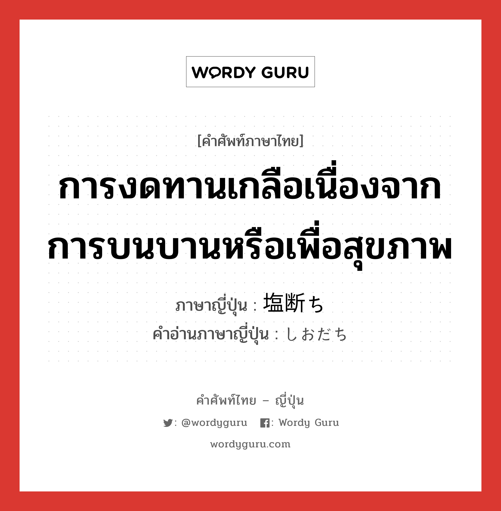 การงดทานเกลือเนื่องจากการบนบานหรือเพื่อสุขภาพ ภาษาญี่ปุ่นคืออะไร, คำศัพท์ภาษาไทย - ญี่ปุ่น การงดทานเกลือเนื่องจากการบนบานหรือเพื่อสุขภาพ ภาษาญี่ปุ่น 塩断ち คำอ่านภาษาญี่ปุ่น しおだち หมวด n หมวด n