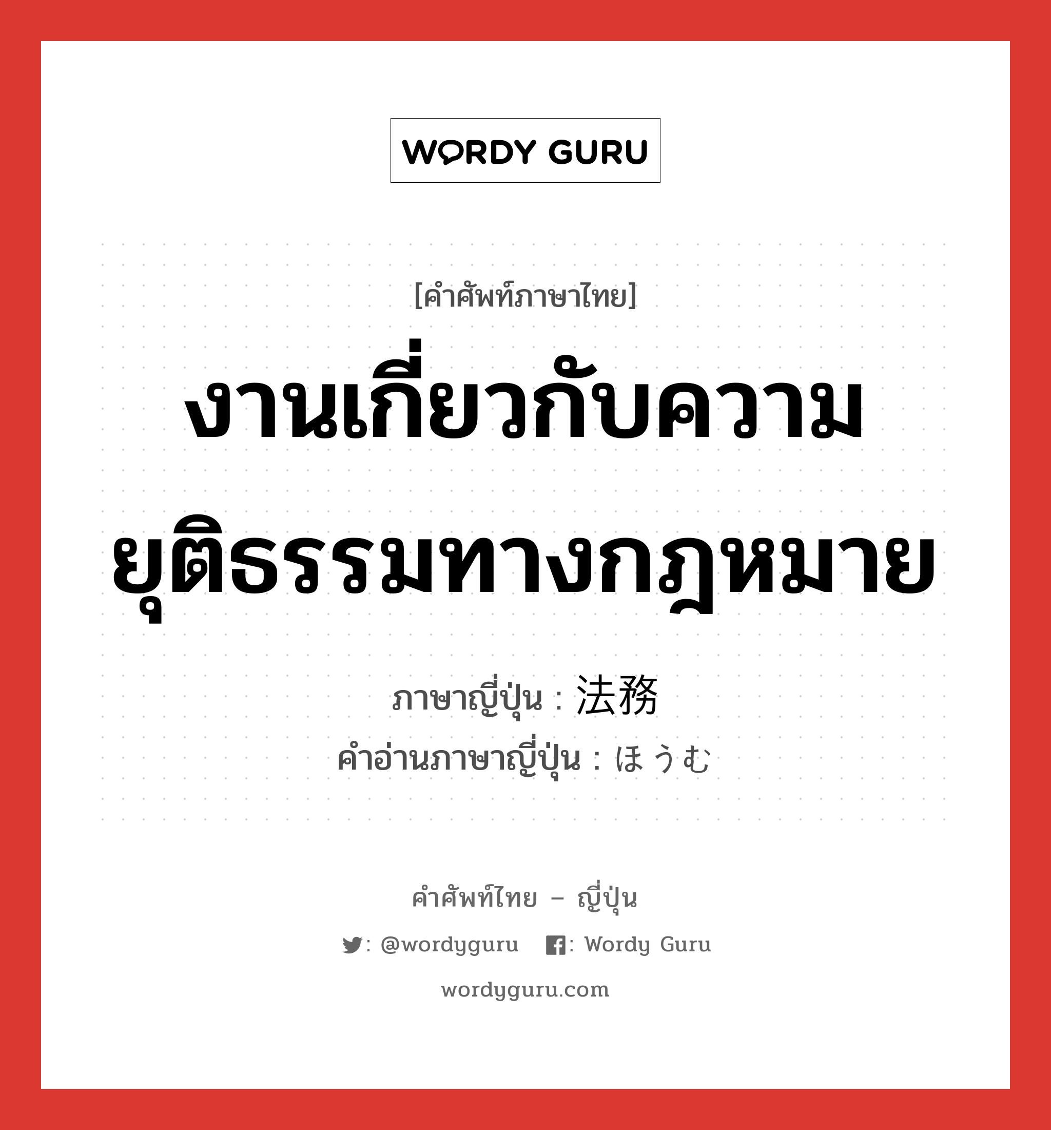 งานเกี่ยวกับความยุติธรรมทางกฎหมาย ภาษาญี่ปุ่นคืออะไร, คำศัพท์ภาษาไทย - ญี่ปุ่น งานเกี่ยวกับความยุติธรรมทางกฎหมาย ภาษาญี่ปุ่น 法務 คำอ่านภาษาญี่ปุ่น ほうむ หมวด n หมวด n