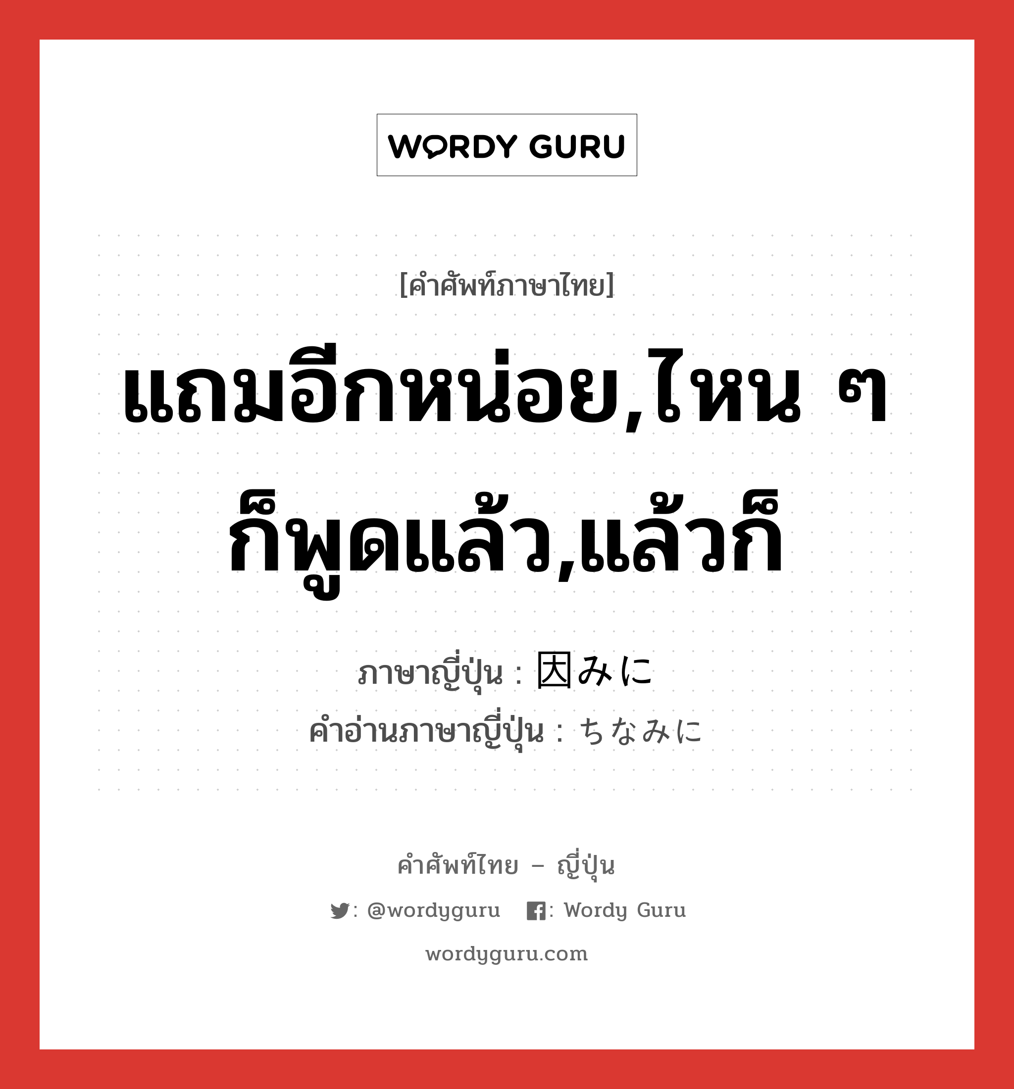 แถมอีกหน่อย,ไหน ๆ ก็พูดแล้ว,แล้วก็ ภาษาญี่ปุ่นคืออะไร, คำศัพท์ภาษาไทย - ญี่ปุ่น แถมอีกหน่อย,ไหน ๆ ก็พูดแล้ว,แล้วก็ ภาษาญี่ปุ่น 因みに คำอ่านภาษาญี่ปุ่น ちなみに หมวด conj หมวด conj