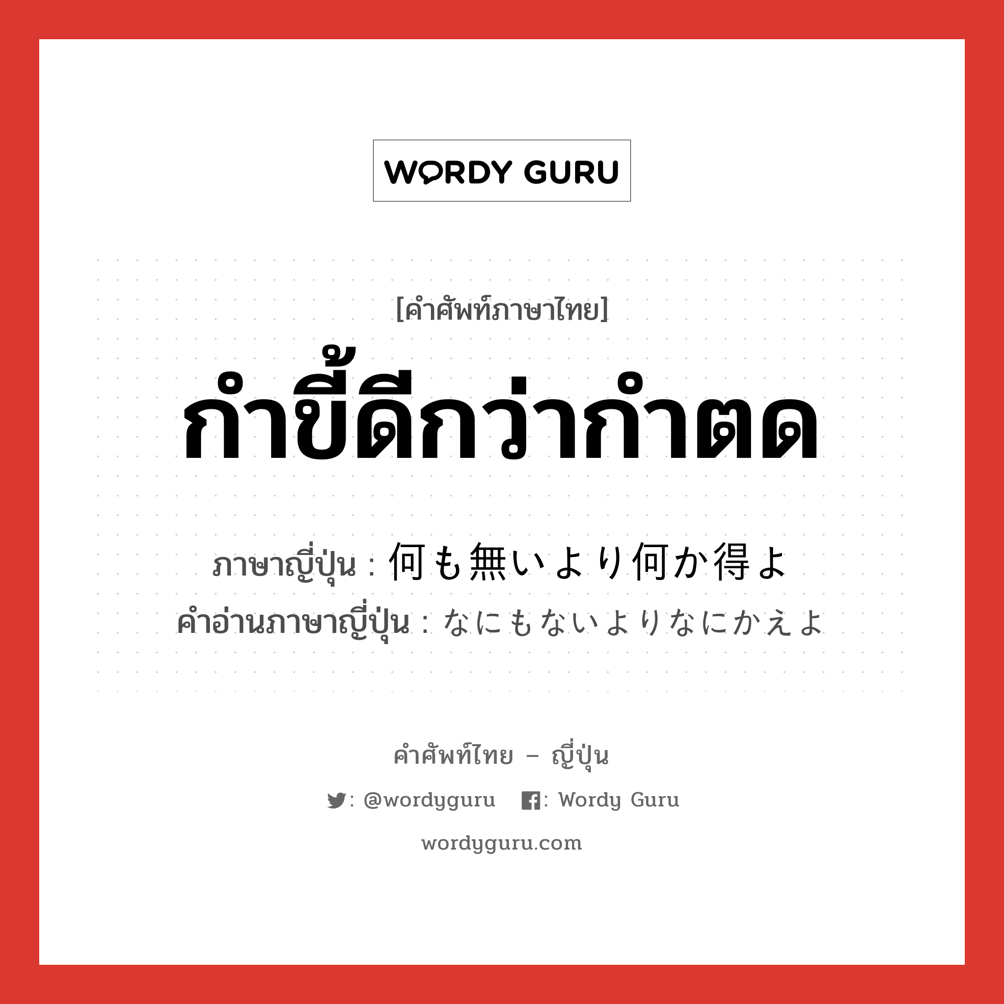 กำขี้ดีกว่ากำตด ภาษาญี่ปุ่นคืออะไร, คำศัพท์ภาษาไทย - ญี่ปุ่น กำขี้ดีกว่ากำตด ภาษาญี่ปุ่น 何も無いより何か得よ คำอ่านภาษาญี่ปุ่น なにもないよりなにかえよ หมวด n หมวด n