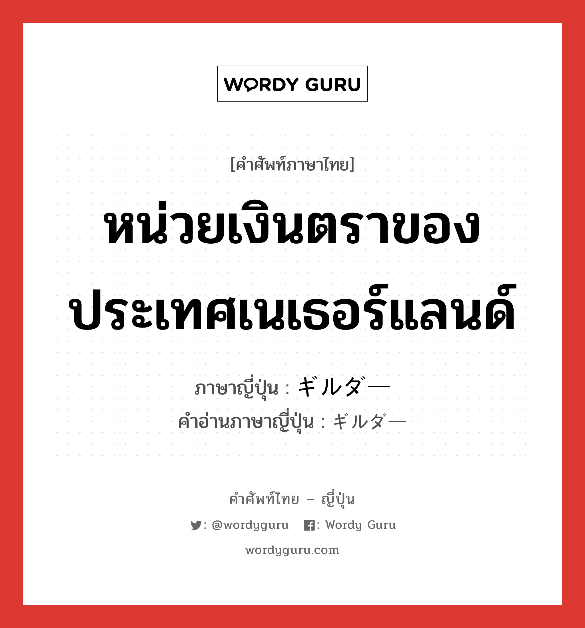 หน่วยเงินตราของประเทศเนเธอร์แลนด์ ภาษาญี่ปุ่นคืออะไร, คำศัพท์ภาษาไทย - ญี่ปุ่น หน่วยเงินตราของประเทศเนเธอร์แลนด์ ภาษาญี่ปุ่น ギルダー คำอ่านภาษาญี่ปุ่น ギルダー หมวด n หมวด n