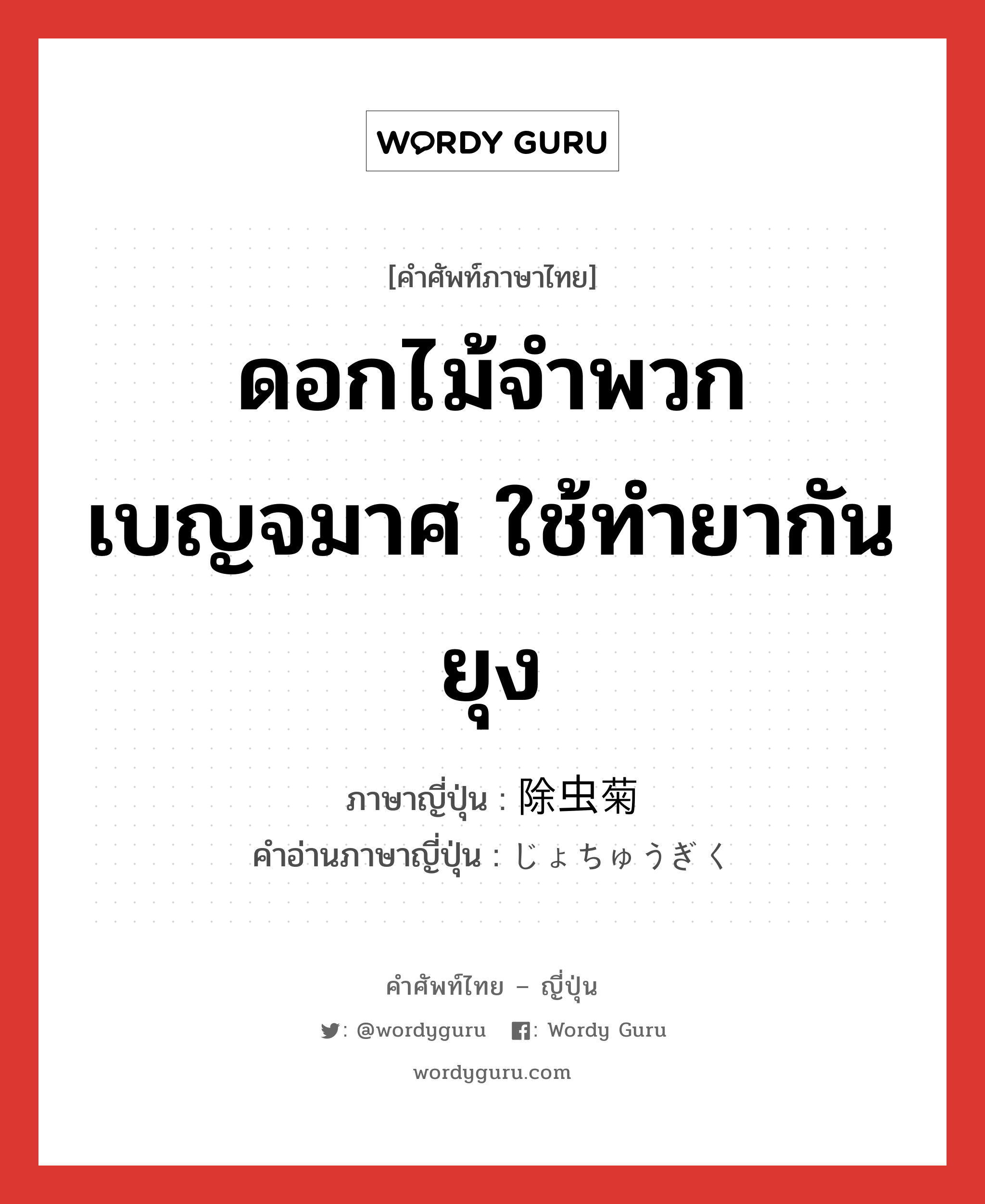 ดอกไม้จำพวกเบญจมาศ ใช้ทำยากันยุง ภาษาญี่ปุ่นคืออะไร, คำศัพท์ภาษาไทย - ญี่ปุ่น ดอกไม้จำพวกเบญจมาศ ใช้ทำยากันยุง ภาษาญี่ปุ่น 除虫菊 คำอ่านภาษาญี่ปุ่น じょちゅうぎく หมวด n หมวด n