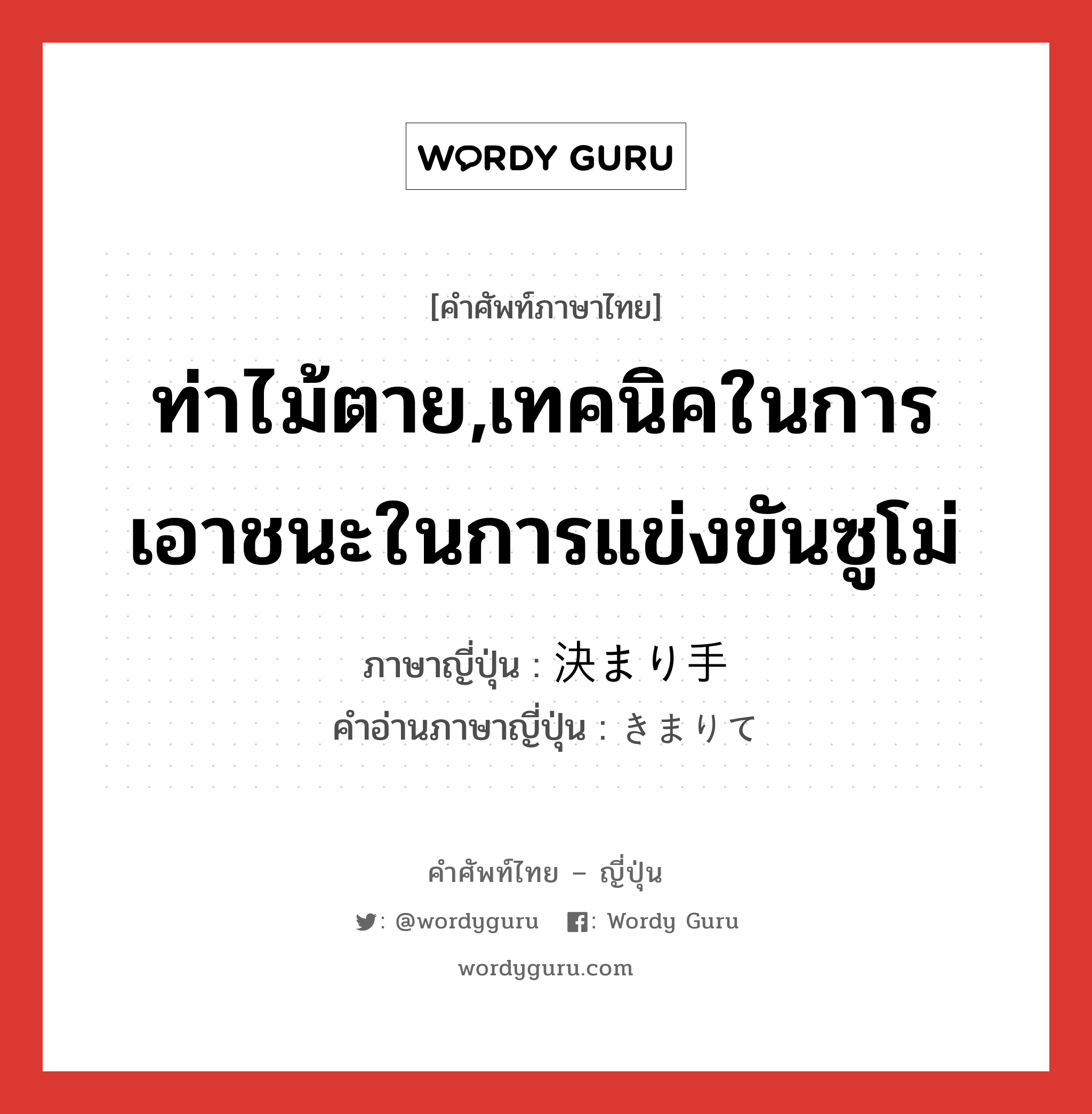 ท่าไม้ตาย,เทคนิคในการเอาชนะในการแข่งขันซูโม่ ภาษาญี่ปุ่นคืออะไร, คำศัพท์ภาษาไทย - ญี่ปุ่น ท่าไม้ตาย,เทคนิคในการเอาชนะในการแข่งขันซูโม่ ภาษาญี่ปุ่น 決まり手 คำอ่านภาษาญี่ปุ่น きまりて หมวด n หมวด n