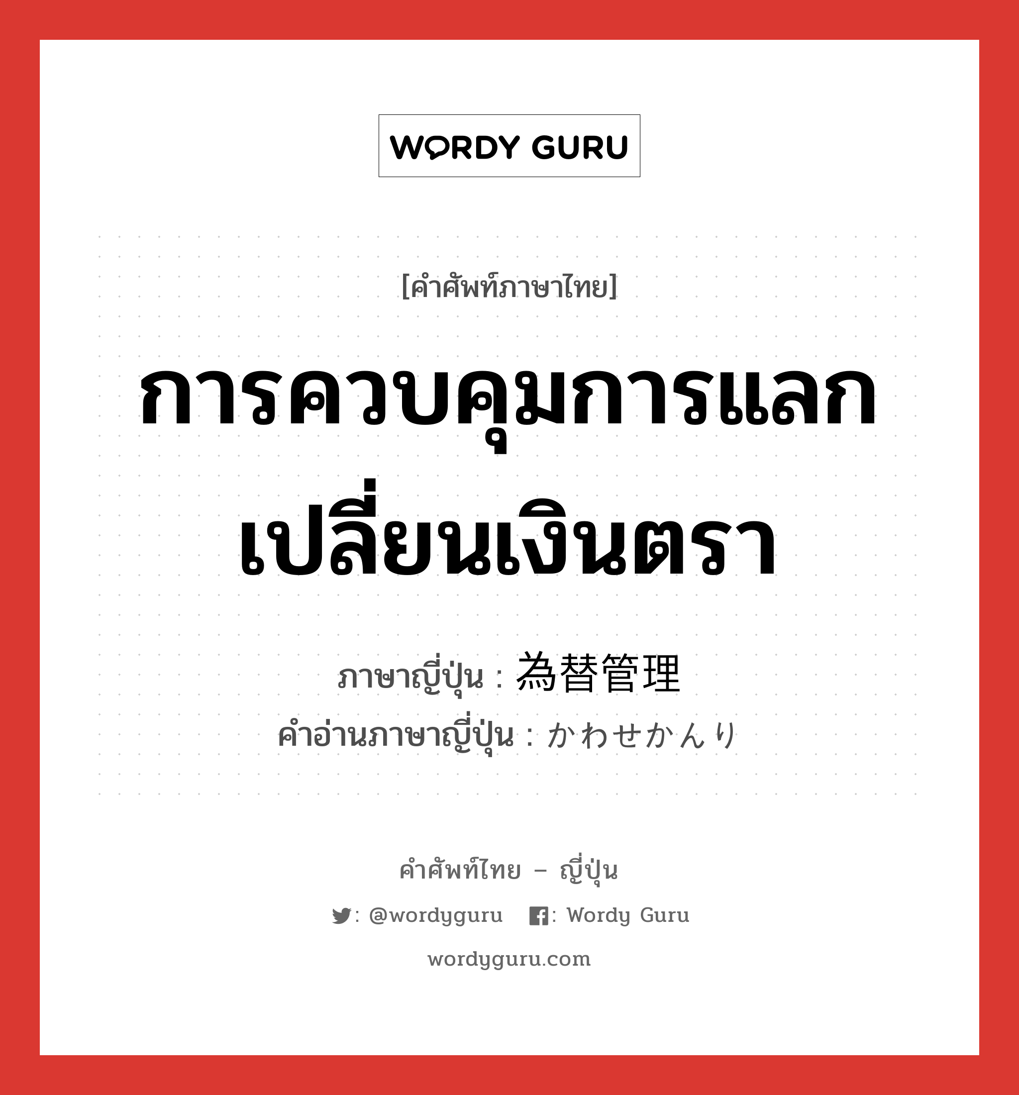 การควบคุมการแลกเปลี่ยนเงินตรา ภาษาญี่ปุ่นคืออะไร, คำศัพท์ภาษาไทย - ญี่ปุ่น การควบคุมการแลกเปลี่ยนเงินตรา ภาษาญี่ปุ่น 為替管理 คำอ่านภาษาญี่ปุ่น かわせかんり หมวด n หมวด n