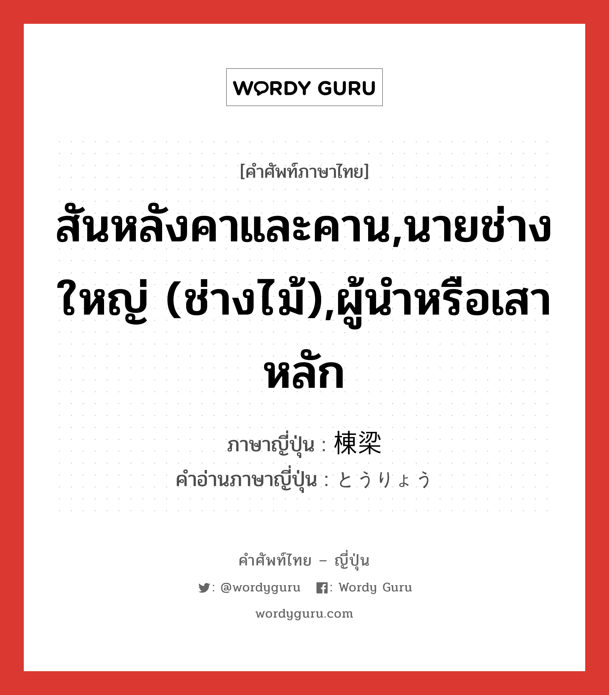 สันหลังคาและคาน,นายช่างใหญ่ (ช่างไม้),ผู้นำหรือเสาหลัก ภาษาญี่ปุ่นคืออะไร, คำศัพท์ภาษาไทย - ญี่ปุ่น สันหลังคาและคาน,นายช่างใหญ่ (ช่างไม้),ผู้นำหรือเสาหลัก ภาษาญี่ปุ่น 棟梁 คำอ่านภาษาญี่ปุ่น とうりょう หมวด n หมวด n