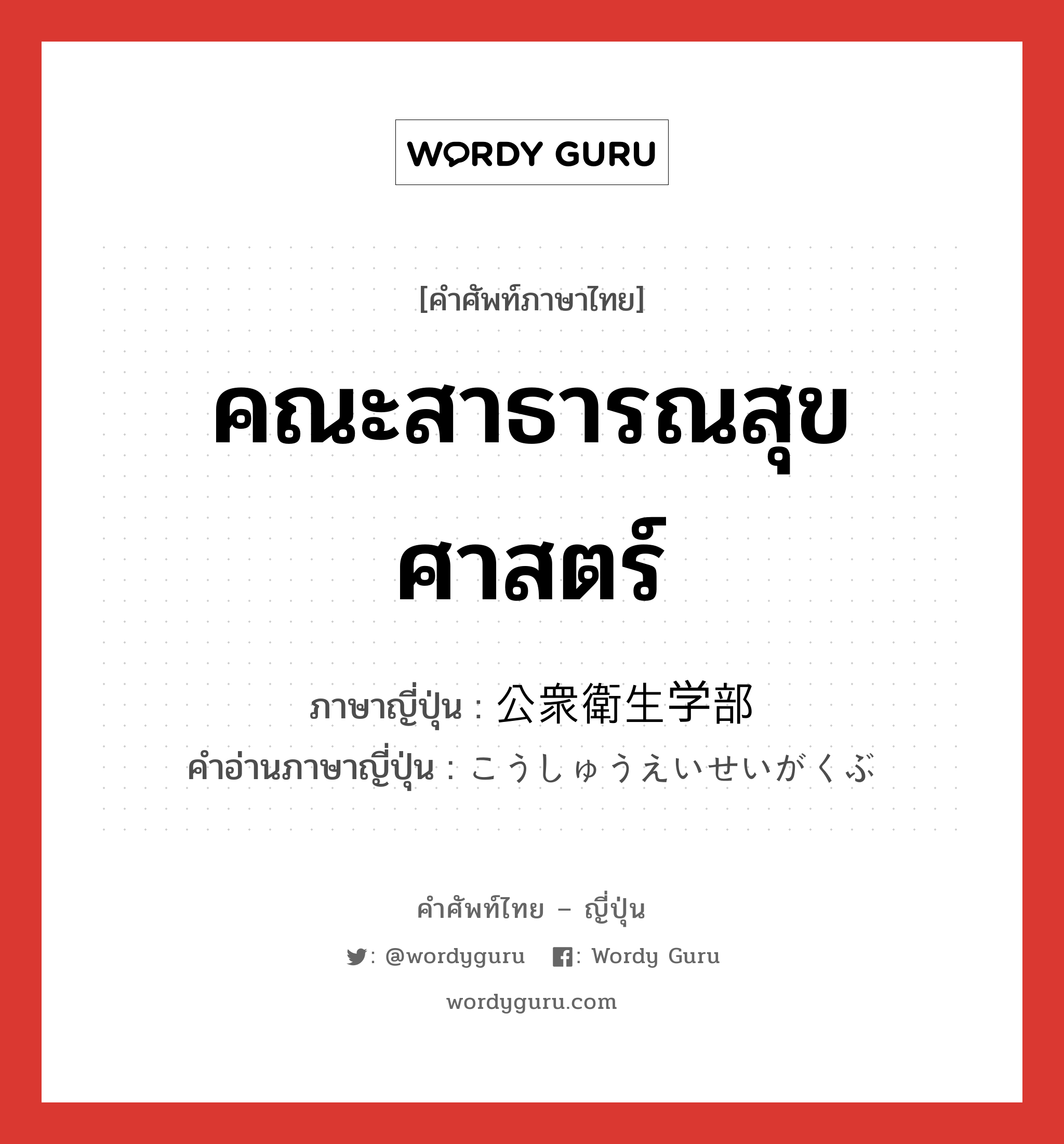 คณะสาธารณสุขศาสตร์ ภาษาญี่ปุ่นคืออะไร, คำศัพท์ภาษาไทย - ญี่ปุ่น คณะสาธารณสุขศาสตร์ ภาษาญี่ปุ่น 公衆衛生学部 คำอ่านภาษาญี่ปุ่น こうしゅうえいせいがくぶ หมวด n หมวด n