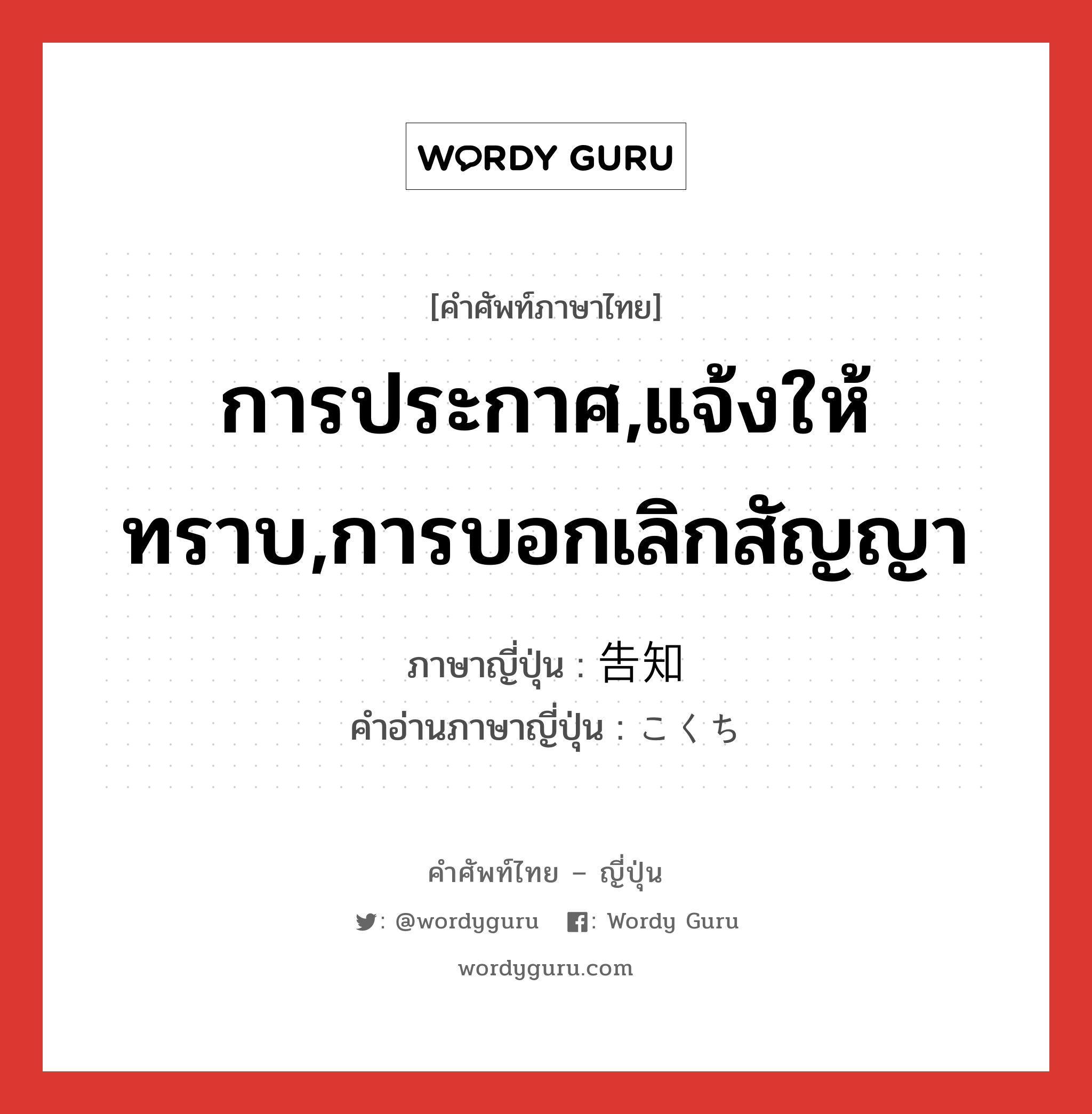 การประกาศ,แจ้งให้ทราบ,การบอกเลิกสัญญา ภาษาญี่ปุ่นคืออะไร, คำศัพท์ภาษาไทย - ญี่ปุ่น การประกาศ,แจ้งให้ทราบ,การบอกเลิกสัญญา ภาษาญี่ปุ่น 告知 คำอ่านภาษาญี่ปุ่น こくち หมวด n หมวด n