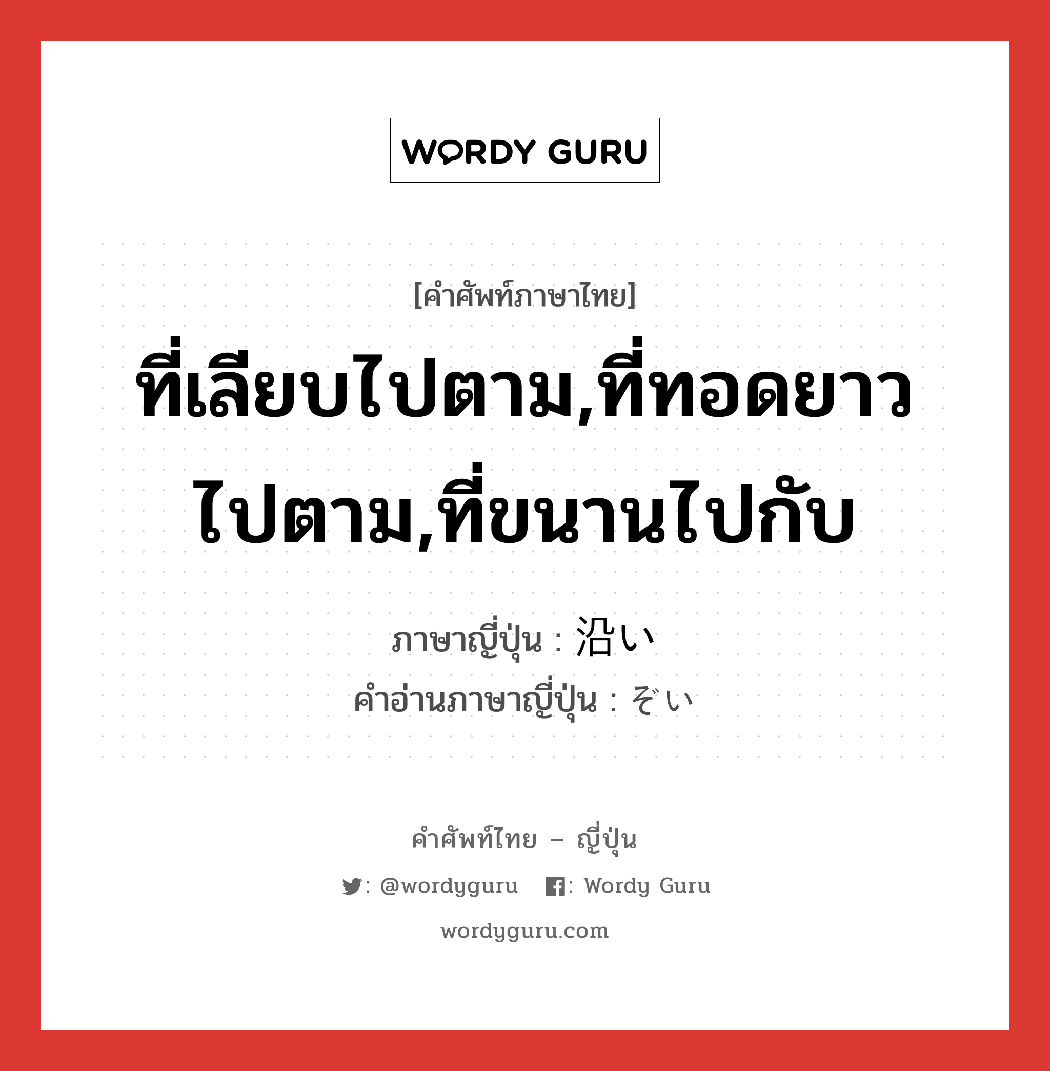 ที่เลียบไปตาม,ที่ทอดยาวไปตาม,ที่ขนานไปกับ ภาษาญี่ปุ่นคืออะไร, คำศัพท์ภาษาไทย - ญี่ปุ่น ที่เลียบไปตาม,ที่ทอดยาวไปตาม,ที่ขนานไปกับ ภาษาญี่ปุ่น 沿い คำอ่านภาษาญี่ปุ่น ぞい หมวด suf หมวด suf