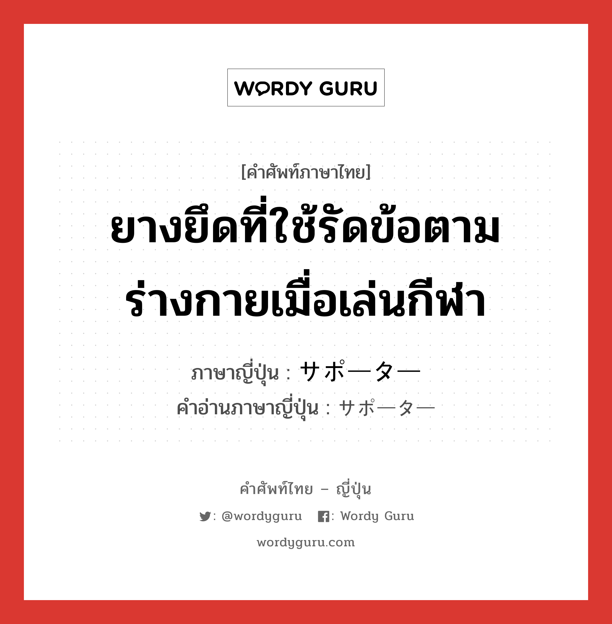 ยางยึดที่ใช้รัดข้อตามร่างกายเมื่อเล่นกีฬา ภาษาญี่ปุ่นคืออะไร, คำศัพท์ภาษาไทย - ญี่ปุ่น ยางยึดที่ใช้รัดข้อตามร่างกายเมื่อเล่นกีฬา ภาษาญี่ปุ่น サポーター คำอ่านภาษาญี่ปุ่น サポーター หมวด n หมวด n