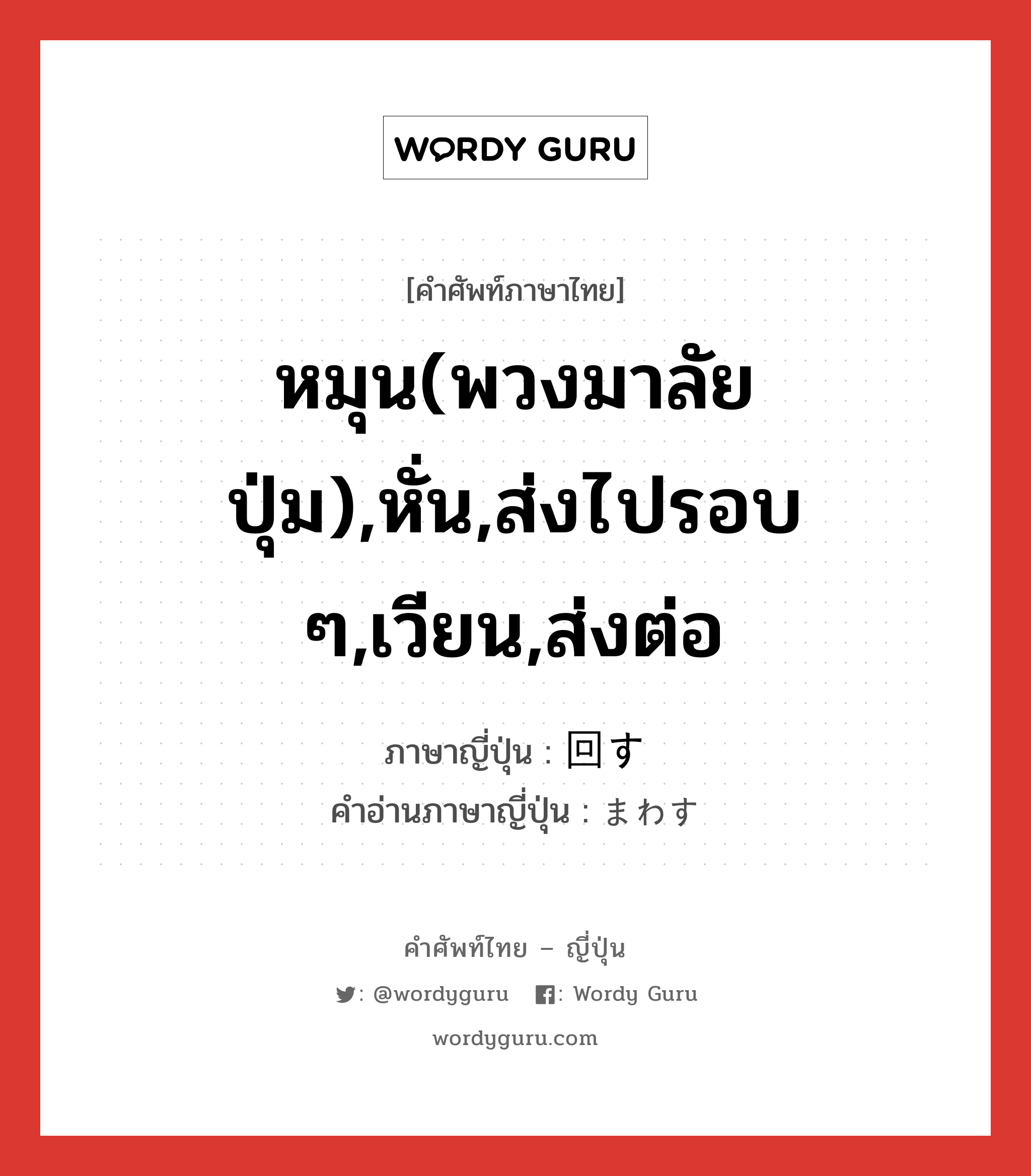 หมุน(พวงมาลัย ปุ่ม),หั่น,ส่งไปรอบ ๆ,เวียน,ส่งต่อ ภาษาญี่ปุ่นคืออะไร, คำศัพท์ภาษาไทย - ญี่ปุ่น หมุน(พวงมาลัย ปุ่ม),หั่น,ส่งไปรอบ ๆ,เวียน,ส่งต่อ ภาษาญี่ปุ่น 回す คำอ่านภาษาญี่ปุ่น まわす หมวด v5s หมวด v5s