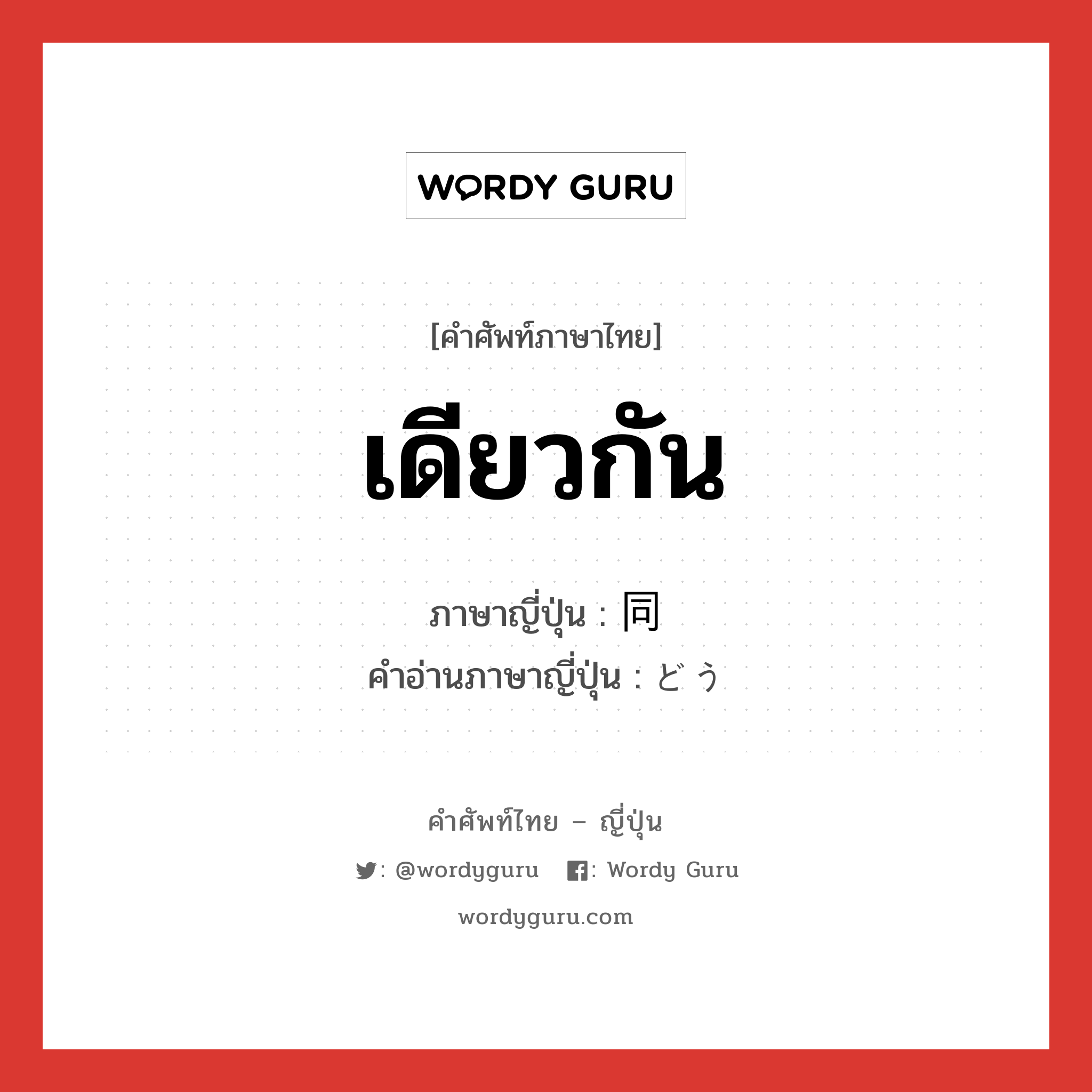 เดียวกัน ภาษาญี่ปุ่นคืออะไร, คำศัพท์ภาษาไทย - ญี่ปุ่น เดียวกัน ภาษาญี่ปุ่น 同 คำอ่านภาษาญี่ปุ่น どう หมวด pref หมวด pref