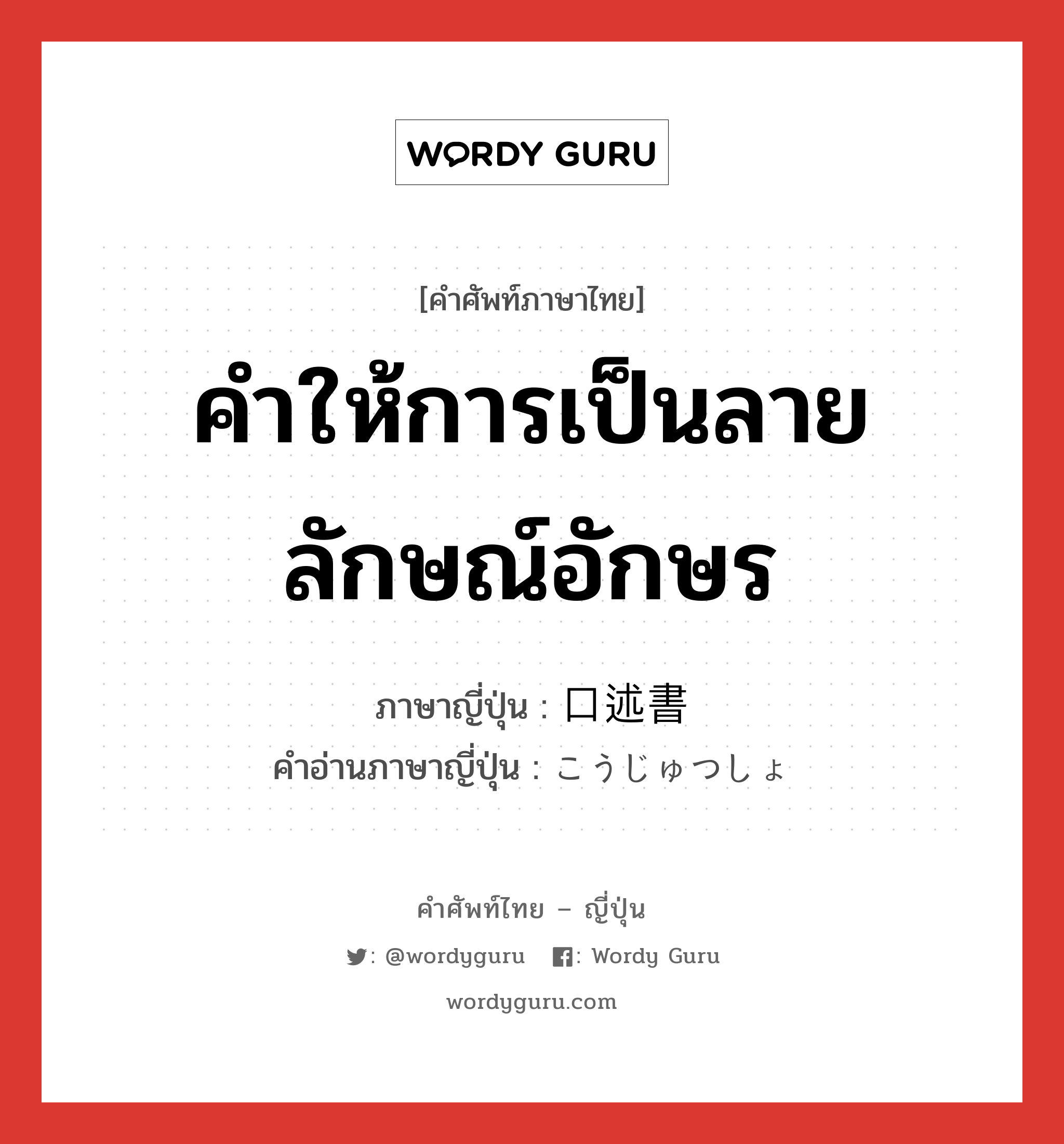 คำให้การเป็นลายลักษณ์อักษร ภาษาญี่ปุ่นคืออะไร, คำศัพท์ภาษาไทย - ญี่ปุ่น คำให้การเป็นลายลักษณ์อักษร ภาษาญี่ปุ่น 口述書 คำอ่านภาษาญี่ปุ่น こうじゅつしょ หมวด n หมวด n