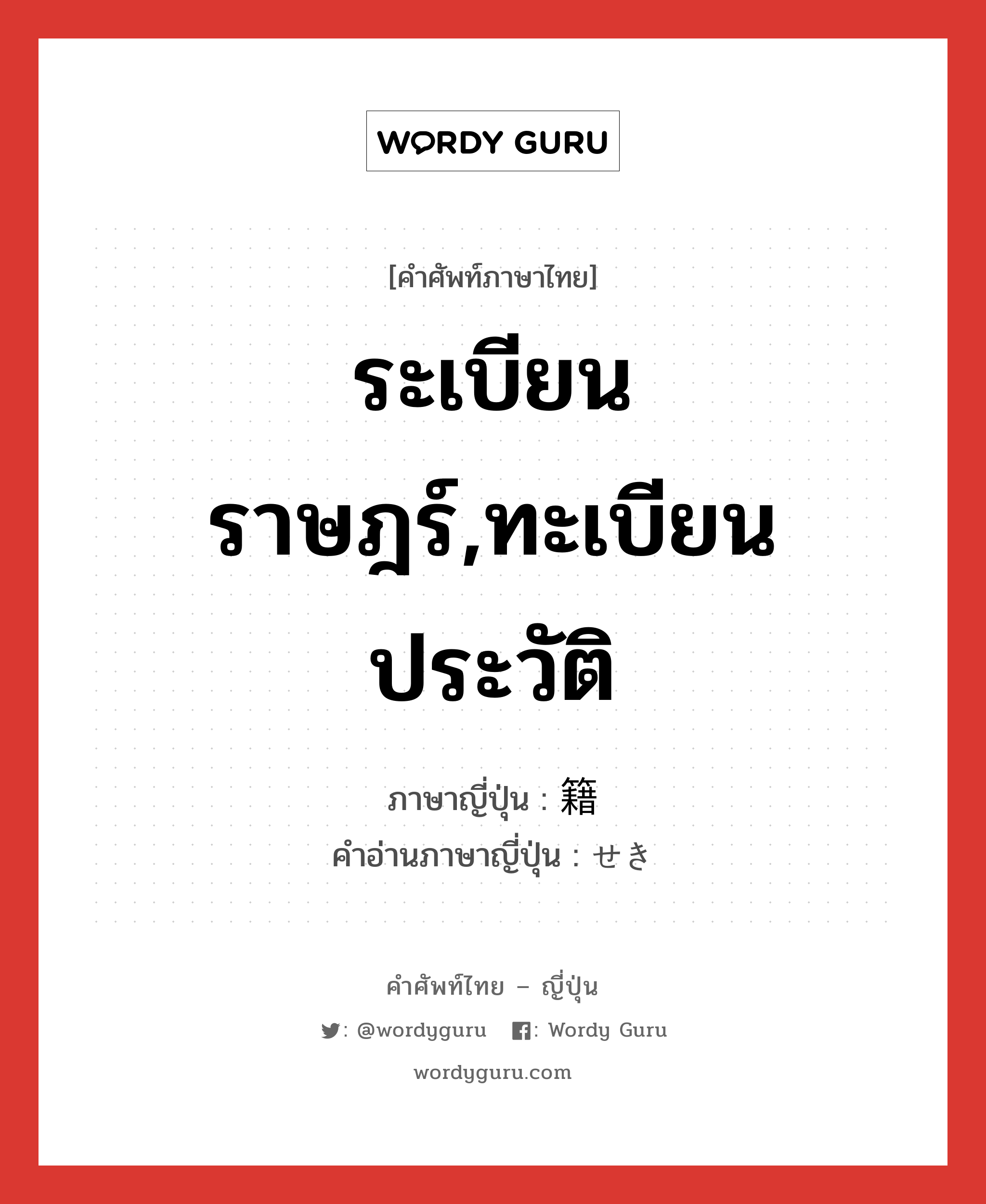 ระเบียนราษฎร์,ทะเบียนประวัติ ภาษาญี่ปุ่นคืออะไร, คำศัพท์ภาษาไทย - ญี่ปุ่น ระเบียนราษฎร์,ทะเบียนประวัติ ภาษาญี่ปุ่น 籍 คำอ่านภาษาญี่ปุ่น せき หมวด n หมวด n